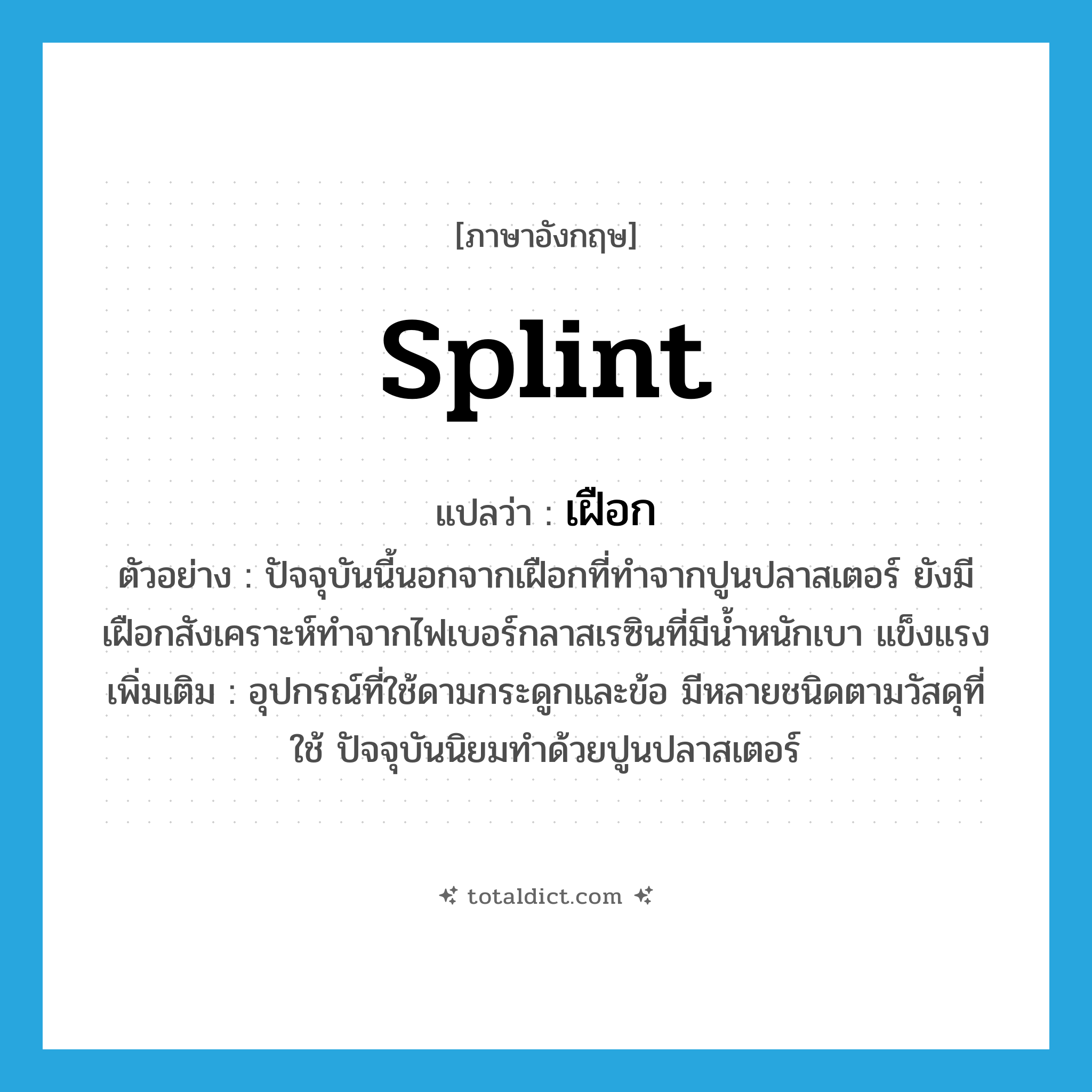 splint แปลว่า?, คำศัพท์ภาษาอังกฤษ splint แปลว่า เฝือก ประเภท N ตัวอย่าง ปัจจุบันนี้นอกจากเฝือกที่ทำจากปูนปลาสเตอร์ ยังมีเฝือกสังเคราะห์ทำจากไฟเบอร์กลาสเรซินที่มีน้ำหนักเบา แข็งแรง เพิ่มเติม อุปกรณ์ที่ใช้ดามกระดูกและข้อ มีหลายชนิดตามวัสดุที่ใช้ ปัจจุบันนิยมทำด้วยปูนปลาสเตอร์ หมวด N