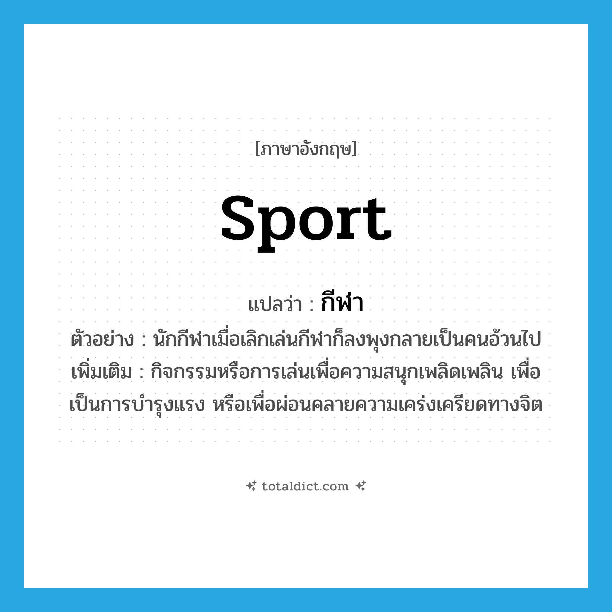 sport แปลว่า?, คำศัพท์ภาษาอังกฤษ sport แปลว่า กีฬา ประเภท N ตัวอย่าง นักกีฬาเมื่อเลิกเล่นกีฬาก็ลงพุงกลายเป็นคนอ้วนไป เพิ่มเติม กิจกรรมหรือการเล่นเพื่อความสนุกเพลิดเพลิน เพื่อเป็นการบำรุงแรง หรือเพื่อผ่อนคลายความเคร่งเครียดทางจิต หมวด N