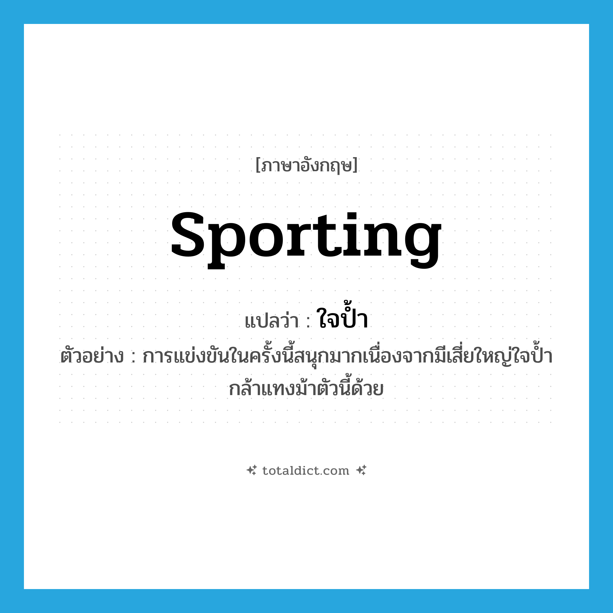 sporting แปลว่า?, คำศัพท์ภาษาอังกฤษ sporting แปลว่า ใจป้ำ ประเภท ADJ ตัวอย่าง การแข่งขันในครั้งนี้สนุกมากเนื่องจากมีเสี่ยใหญ่ใจป้ำกล้าแทงม้าตัวนี้ด้วย หมวด ADJ