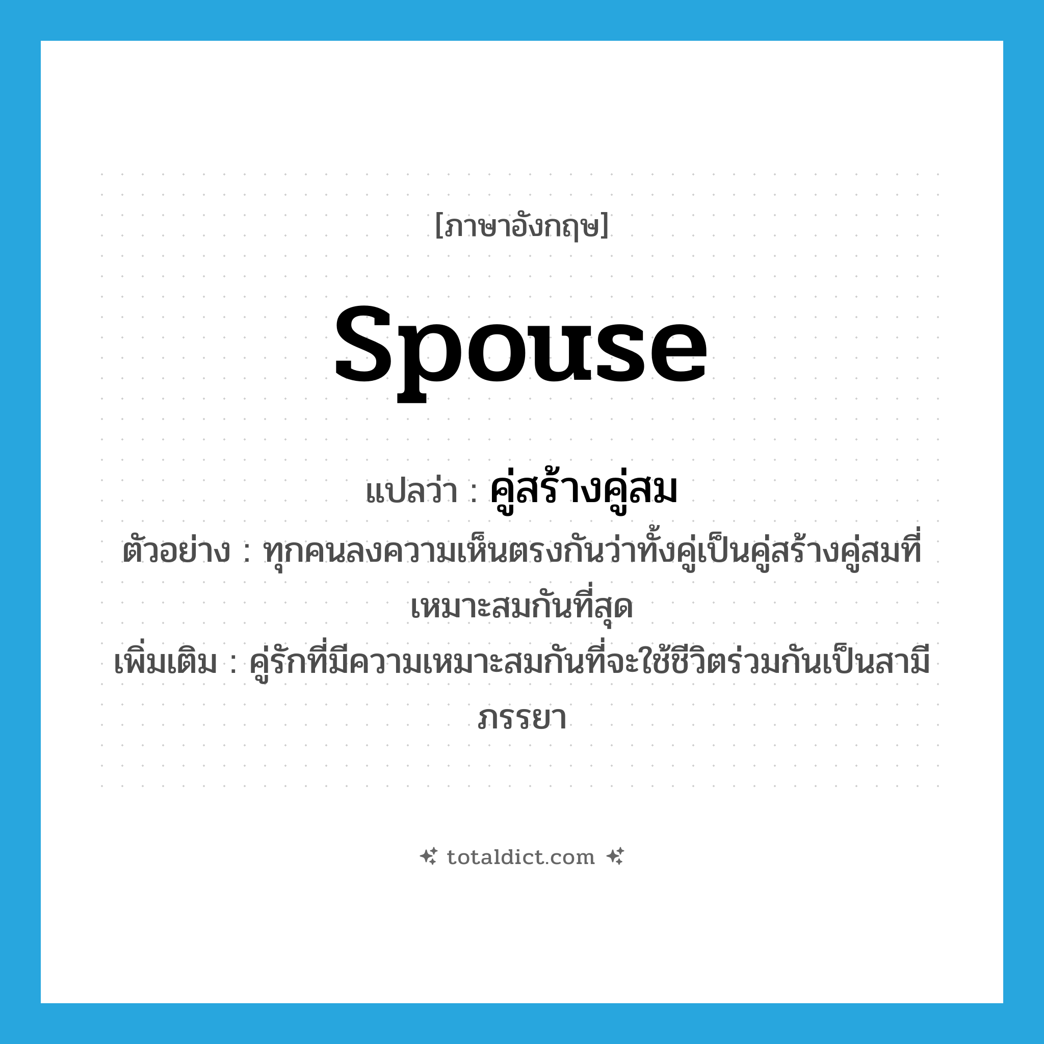 spouse แปลว่า?, คำศัพท์ภาษาอังกฤษ spouse แปลว่า คู่สร้างคู่สม ประเภท N ตัวอย่าง ทุกคนลงความเห็นตรงกันว่าทั้งคู่เป็นคู่สร้างคู่สมที่เหมาะสมกันที่สุด เพิ่มเติม คู่รักที่มีความเหมาะสมกันที่จะใช้ชีวิตร่วมกันเป็นสามีภรรยา หมวด N