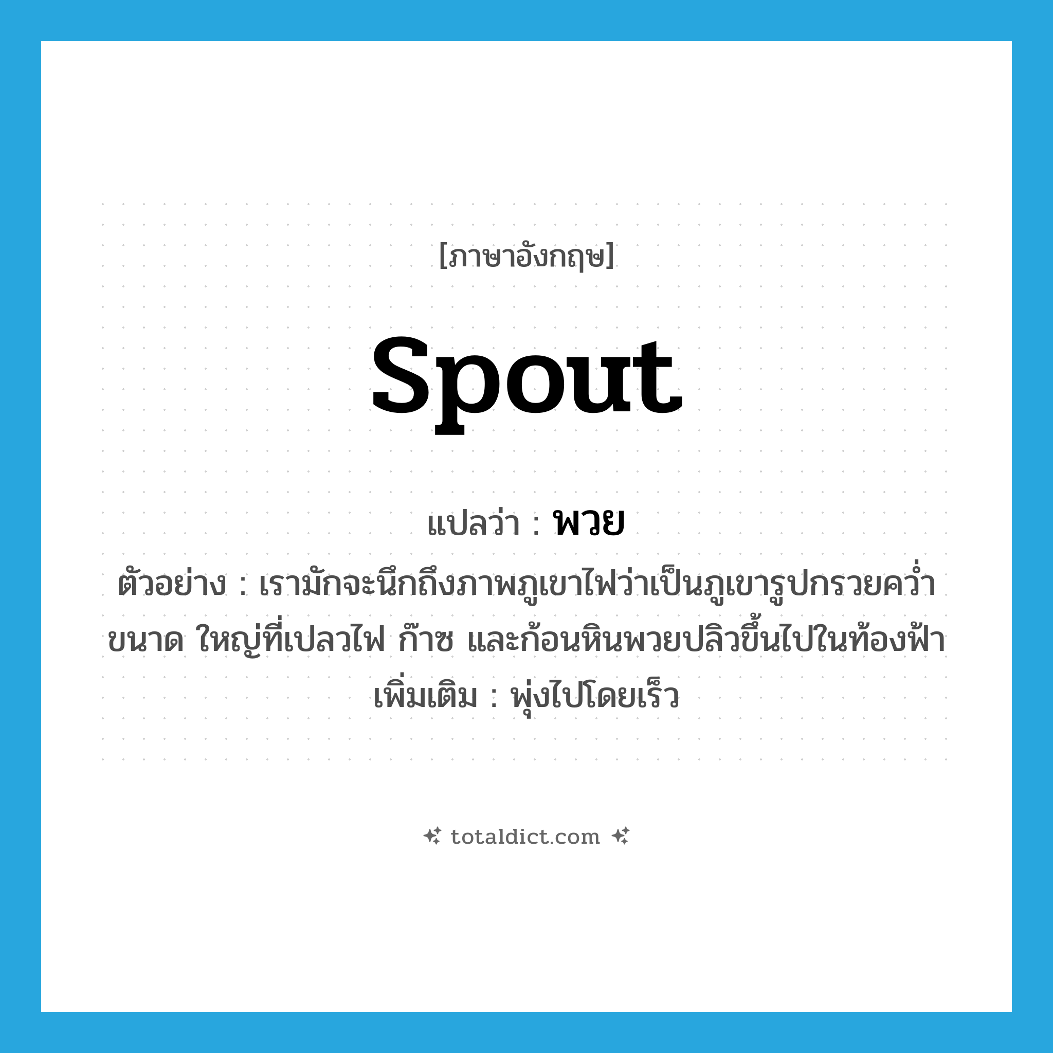 spout แปลว่า?, คำศัพท์ภาษาอังกฤษ spout แปลว่า พวย ประเภท V ตัวอย่าง เรามักจะนึกถึงภาพภูเขาไฟว่าเป็นภูเขารูปกรวยคว่ำขนาด ใหญ่ที่เปลวไฟ ก๊าซ และก้อนหินพวยปลิวขึ้นไปในท้องฟ้า เพิ่มเติม พุ่งไปโดยเร็ว หมวด V