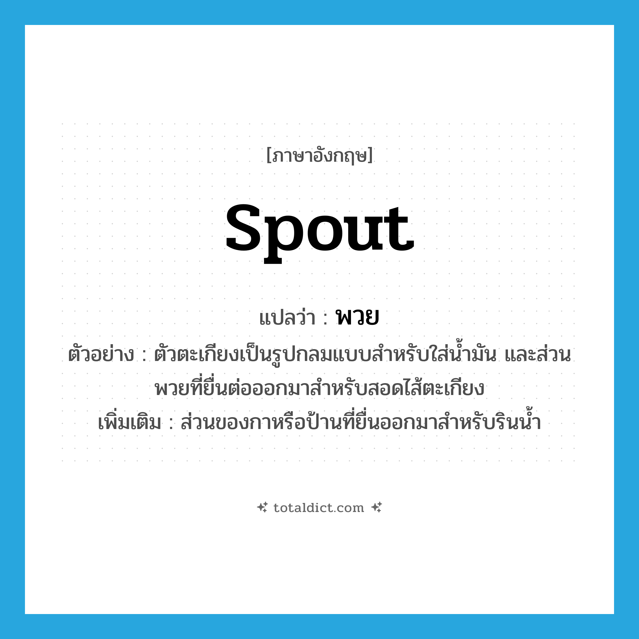 spout แปลว่า?, คำศัพท์ภาษาอังกฤษ spout แปลว่า พวย ประเภท N ตัวอย่าง ตัวตะเกียงเป็นรูปกลมแบบสำหรับใส่น้ำมัน และส่วนพวยที่ยื่นต่อออกมาสำหรับสอดไส้ตะเกียง เพิ่มเติม ส่วนของกาหรือป้านที่ยื่นออกมาสำหรับรินน้ำ หมวด N