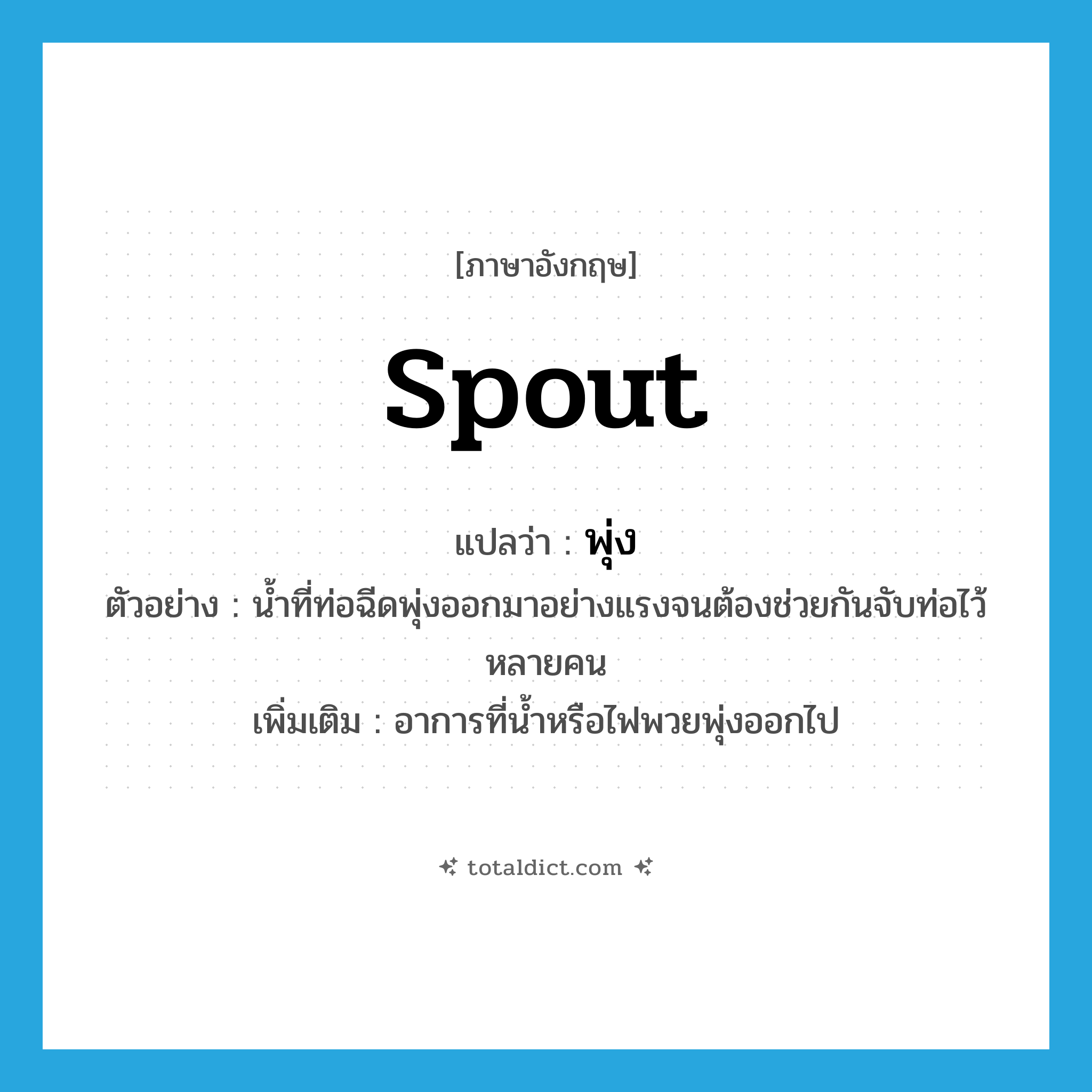 spout แปลว่า?, คำศัพท์ภาษาอังกฤษ spout แปลว่า พุ่ง ประเภท V ตัวอย่าง น้ำที่ท่อฉีดพุ่งออกมาอย่างแรงจนต้องช่วยกันจับท่อไว้หลายคน เพิ่มเติม อาการที่น้ำหรือไฟพวยพุ่งออกไป หมวด V