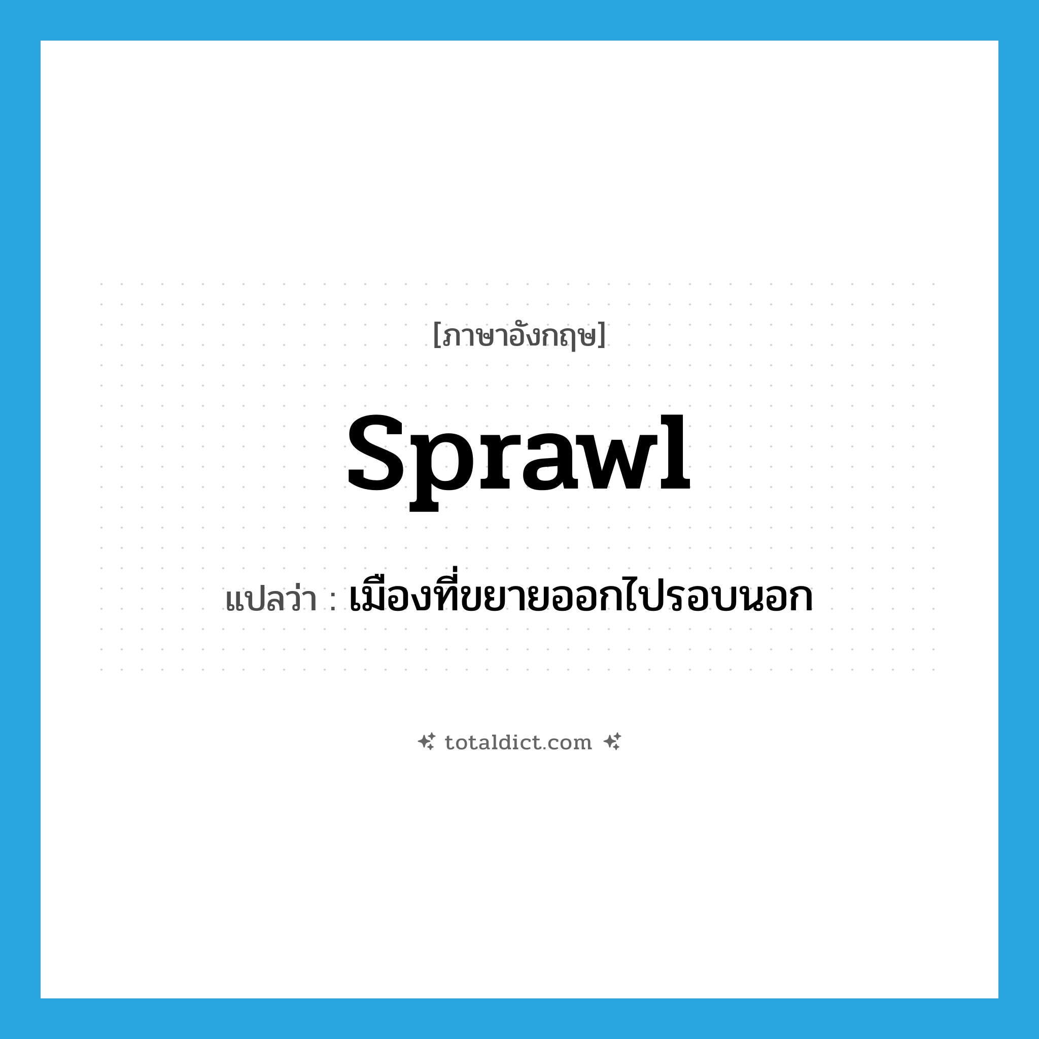 sprawl แปลว่า?, คำศัพท์ภาษาอังกฤษ sprawl แปลว่า เมืองที่ขยายออกไปรอบนอก ประเภท N หมวด N