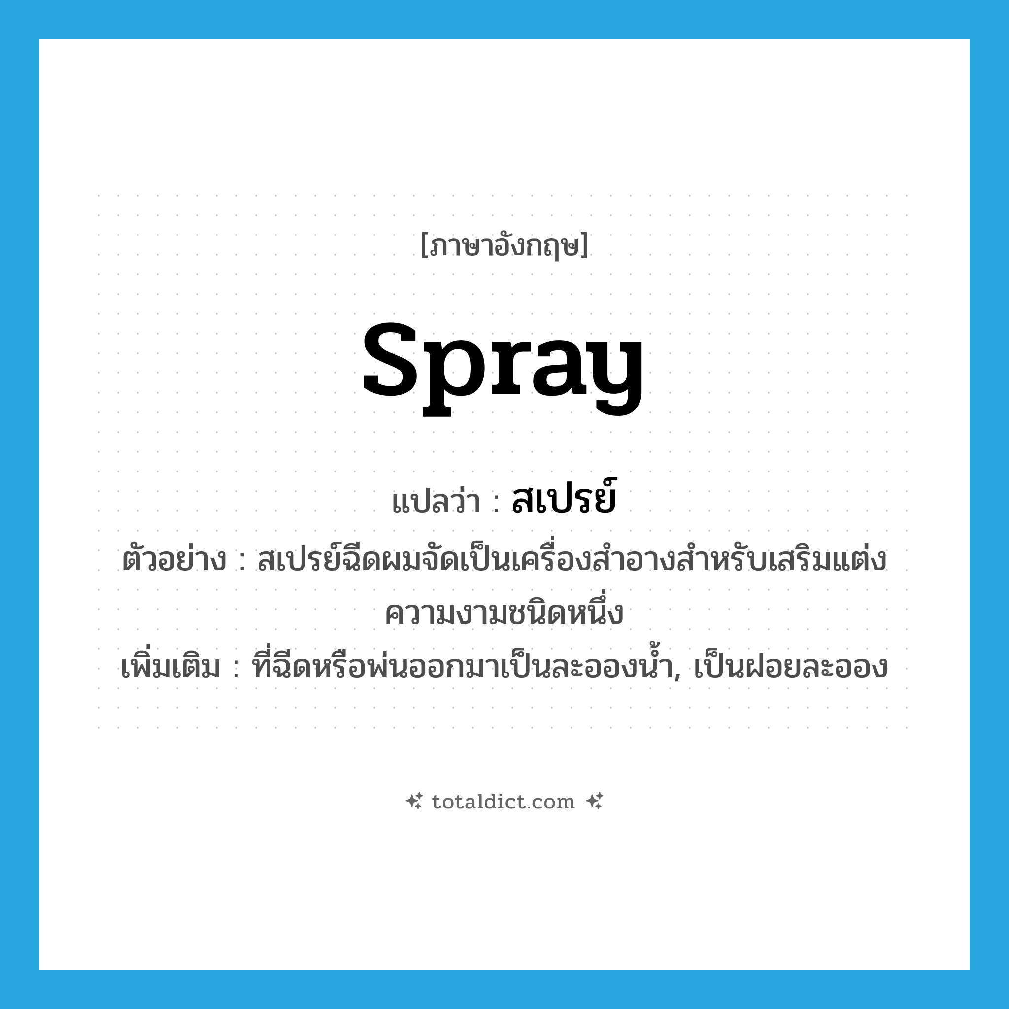 spray แปลว่า?, คำศัพท์ภาษาอังกฤษ spray แปลว่า สเปรย์ ประเภท N ตัวอย่าง สเปรย์ฉีดผมจัดเป็นเครื่องสำอางสำหรับเสริมแต่งความงามชนิดหนึ่ง เพิ่มเติม ที่ฉีดหรือพ่นออกมาเป็นละอองน้ำ, เป็นฝอยละออง หมวด N