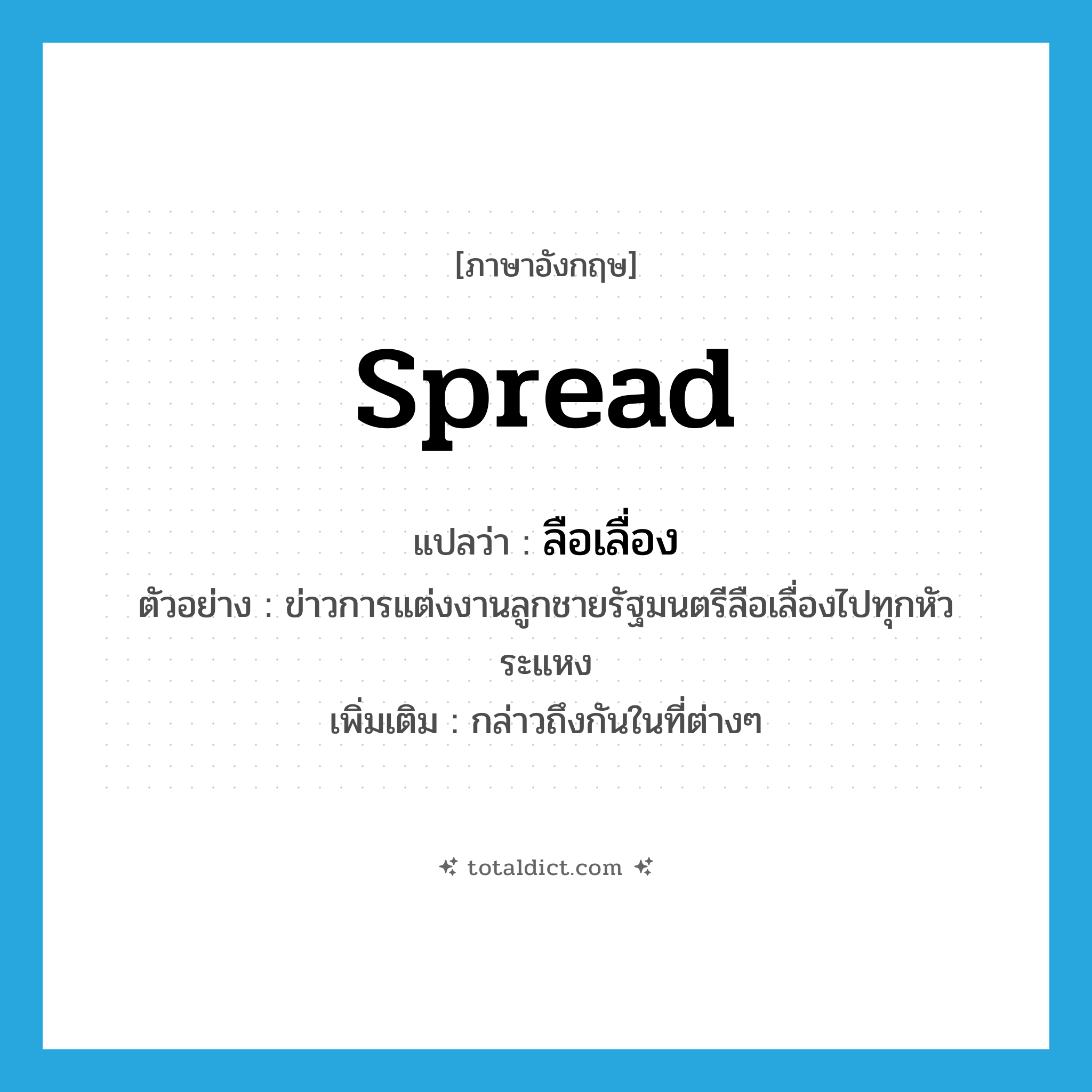 spread แปลว่า?, คำศัพท์ภาษาอังกฤษ spread แปลว่า ลือเลื่อง ประเภท V ตัวอย่าง ข่าวการแต่งงานลูกชายรัฐมนตรีลือเลื่องไปทุกหัวระแหง เพิ่มเติม กล่าวถึงกันในที่ต่างๆ หมวด V