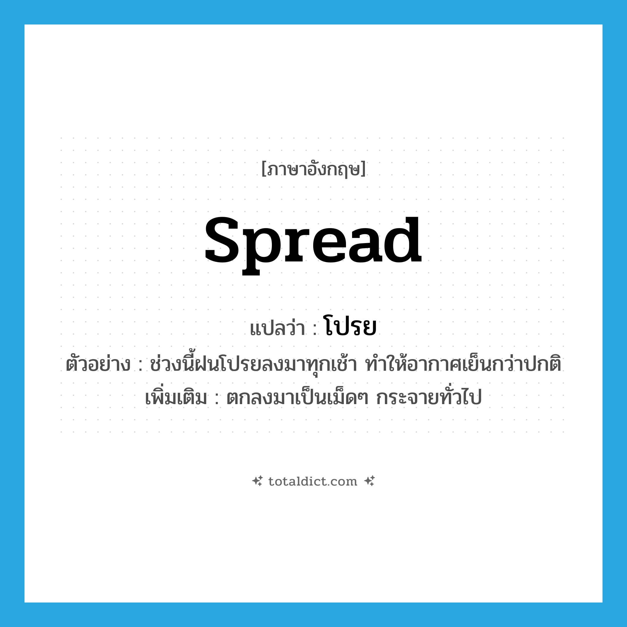 spread แปลว่า?, คำศัพท์ภาษาอังกฤษ spread แปลว่า โปรย ประเภท V ตัวอย่าง ช่วงนี้ฝนโปรยลงมาทุกเช้า ทำให้อากาศเย็นกว่าปกติ เพิ่มเติม ตกลงมาเป็นเม็ดๆ กระจายทั่วไป หมวด V