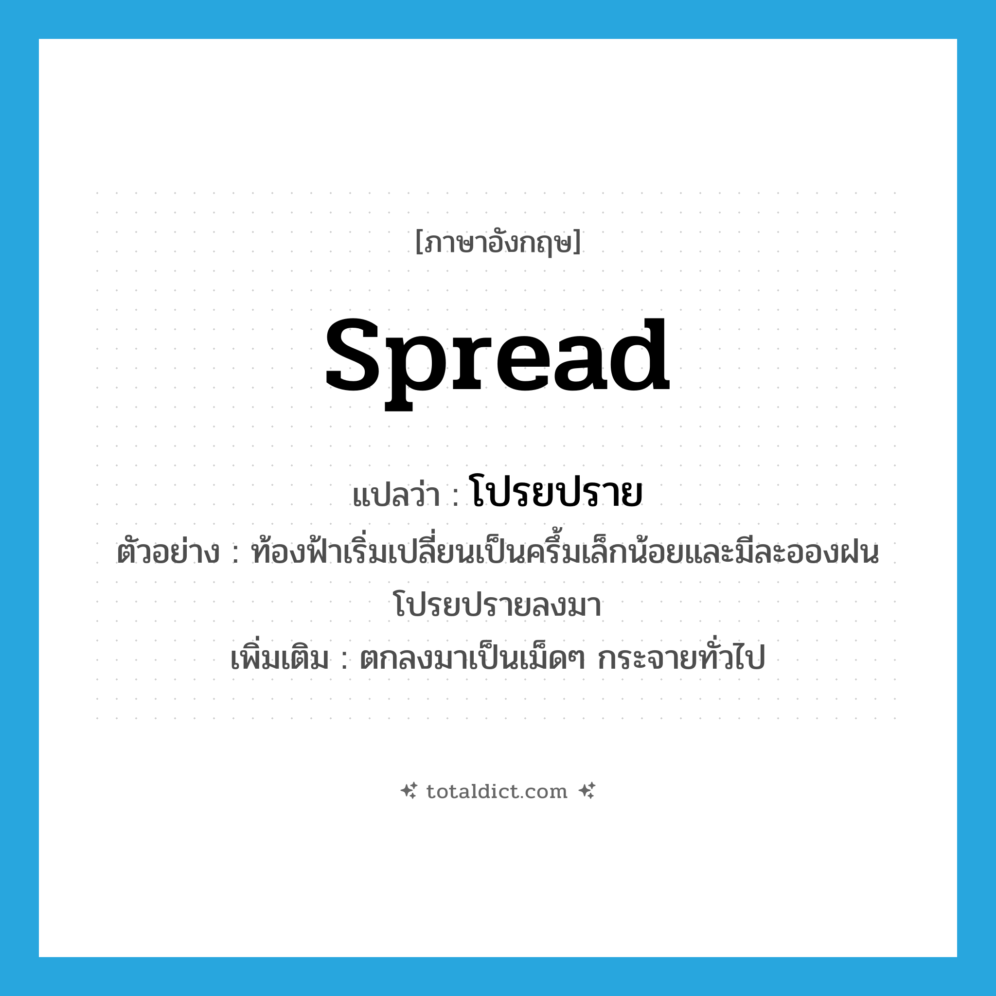 spread แปลว่า?, คำศัพท์ภาษาอังกฤษ spread แปลว่า โปรยปราย ประเภท V ตัวอย่าง ท้องฟ้าเริ่มเปลี่ยนเป็นครึ้มเล็กน้อยและมีละอองฝนโปรยปรายลงมา เพิ่มเติม ตกลงมาเป็นเม็ดๆ กระจายทั่วไป หมวด V