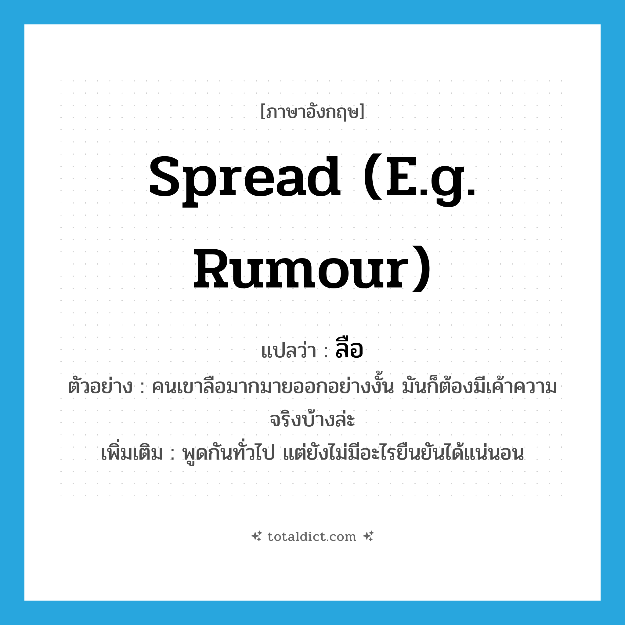 spread (e.g. rumour) แปลว่า?, คำศัพท์ภาษาอังกฤษ spread (e.g. rumour) แปลว่า ลือ ประเภท V ตัวอย่าง คนเขาลือมากมายออกอย่างงั้น มันก็ต้องมีเค้าความจริงบ้างล่ะ เพิ่มเติม พูดกันทั่วไป แต่ยังไม่มีอะไรยืนยันได้แน่นอน หมวด V