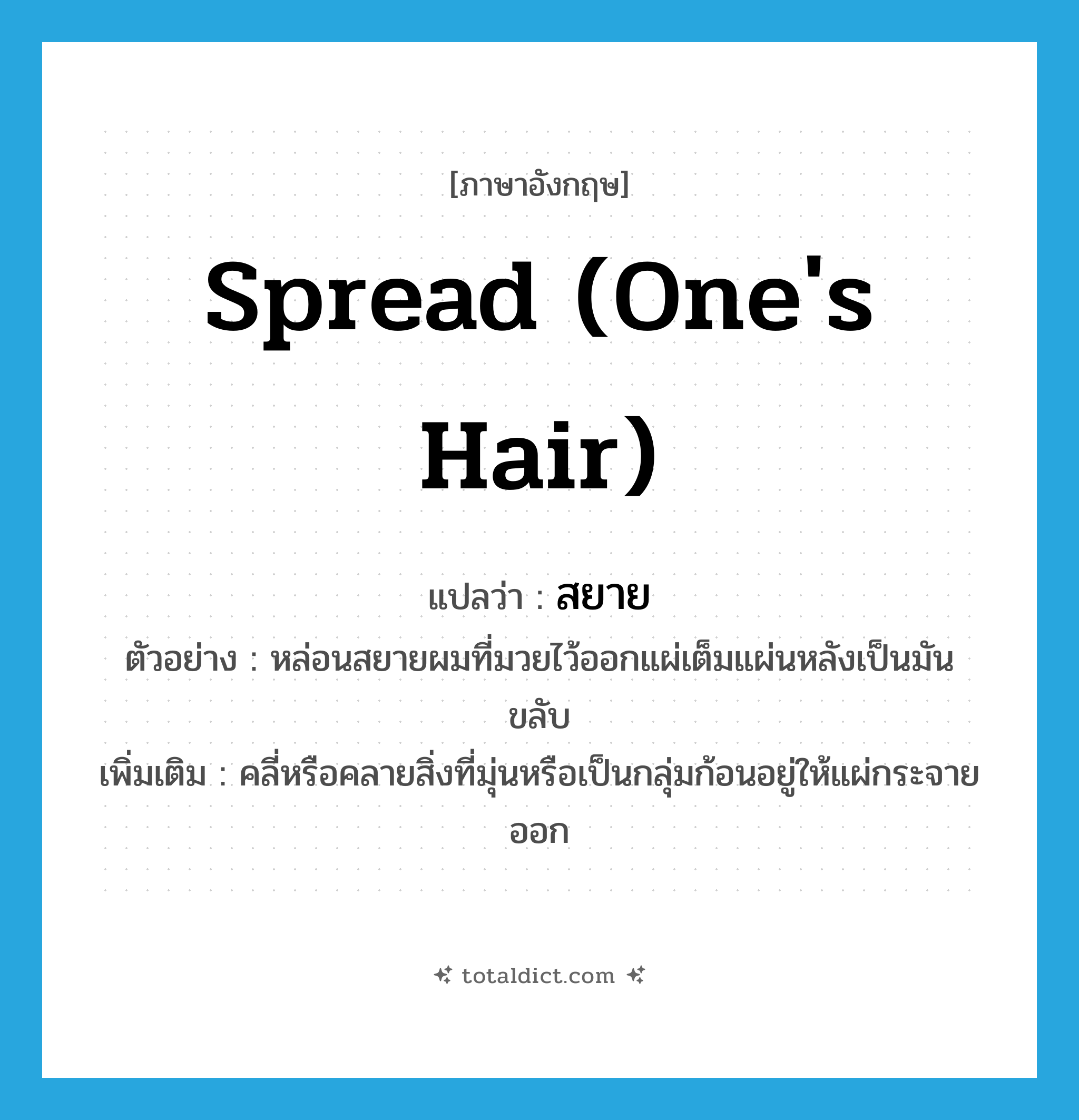 spread (one&#39;s hair) แปลว่า?, คำศัพท์ภาษาอังกฤษ spread (one&#39;s hair) แปลว่า สยาย ประเภท V ตัวอย่าง หล่อนสยายผมที่มวยไว้ออกแผ่เต็มแผ่นหลังเป็นมันขลับ เพิ่มเติม คลี่หรือคลายสิ่งที่มุ่นหรือเป็นกลุ่มก้อนอยู่ให้แผ่กระจายออก หมวด V