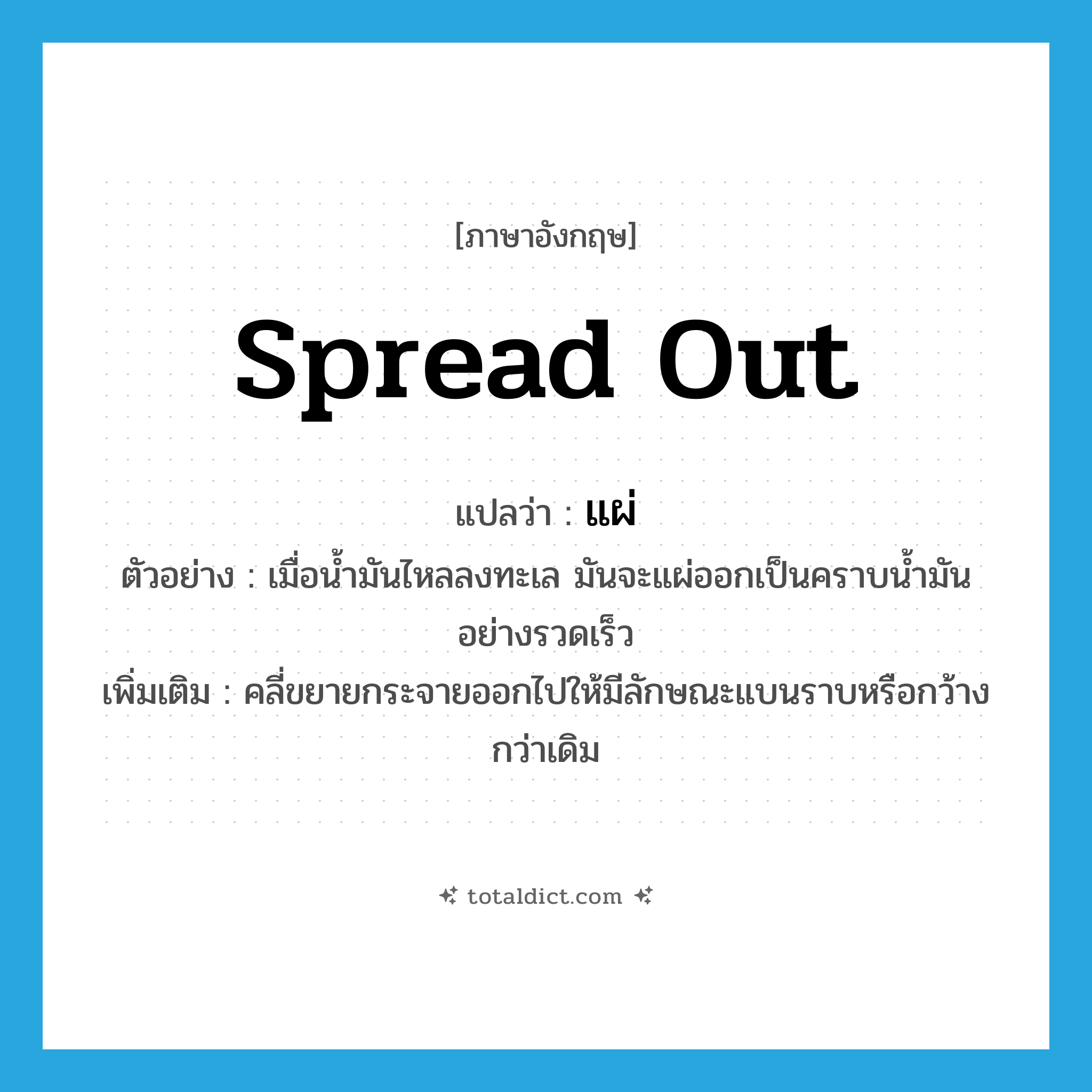 spread out แปลว่า?, คำศัพท์ภาษาอังกฤษ spread out แปลว่า แผ่ ประเภท V ตัวอย่าง เมื่อน้ำมันไหลลงทะเล มันจะแผ่ออกเป็นคราบน้ำมันอย่างรวดเร็ว เพิ่มเติม คลี่ขยายกระจายออกไปให้มีลักษณะแบนราบหรือกว้างกว่าเดิม หมวด V