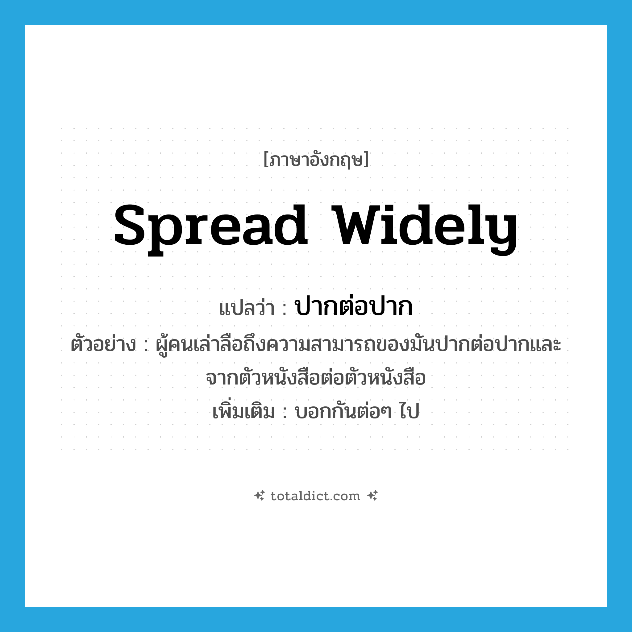 spread widely แปลว่า?, คำศัพท์ภาษาอังกฤษ spread widely แปลว่า ปากต่อปาก ประเภท ADV ตัวอย่าง ผู้คนเล่าลือถึงความสามารถของมันปากต่อปากและจากตัวหนังสือต่อตัวหนังสือ เพิ่มเติม บอกกันต่อๆ ไป หมวด ADV