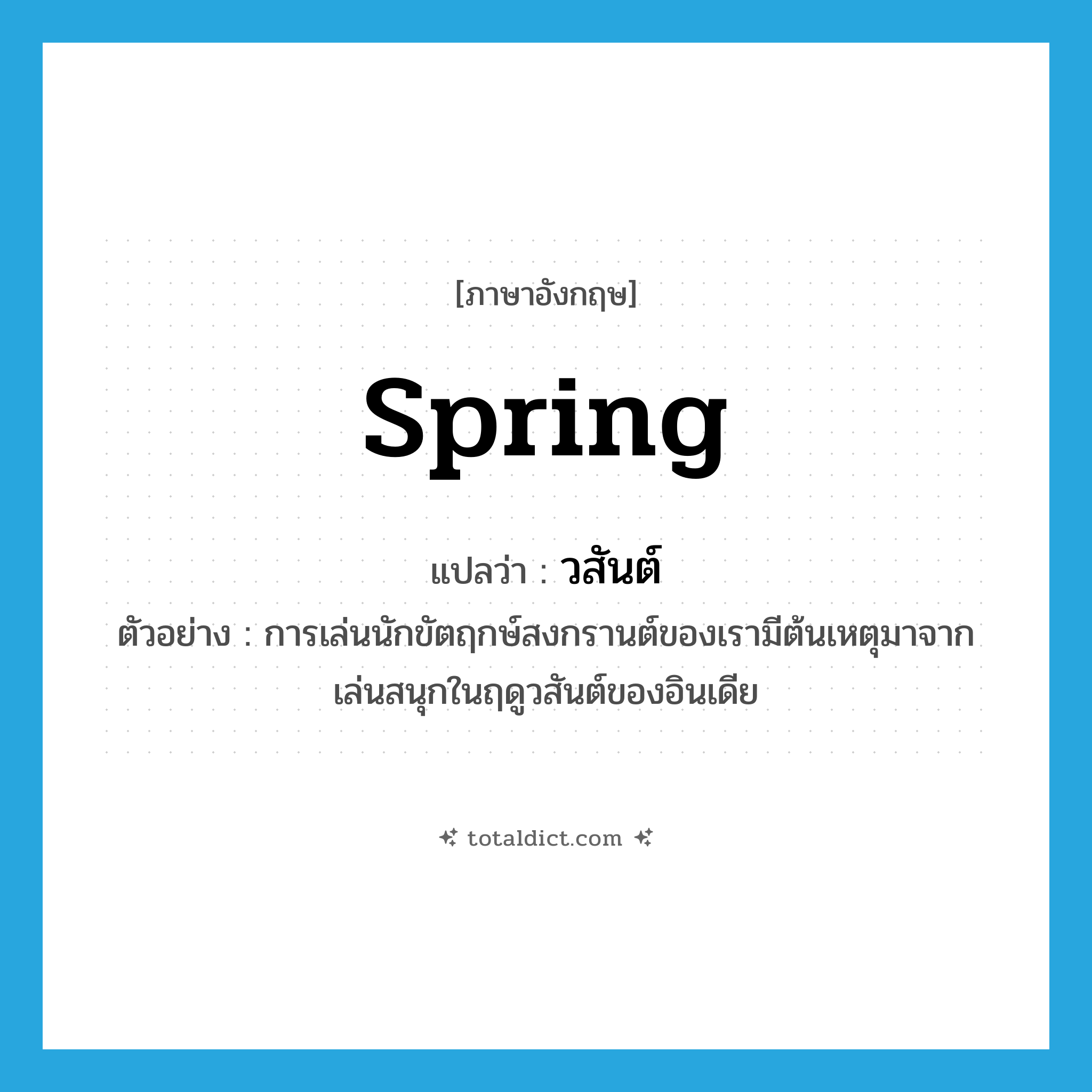 spring แปลว่า?, คำศัพท์ภาษาอังกฤษ spring แปลว่า วสันต์ ประเภท N ตัวอย่าง การเล่นนักขัตฤกษ์สงกรานต์ของเรามีต้นเหตุมาจากเล่นสนุกในฤดูวสันต์ของอินเดีย หมวด N