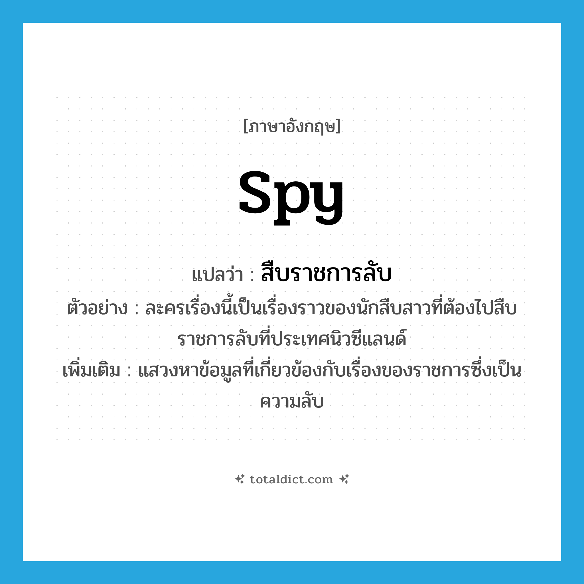 spy แปลว่า?, คำศัพท์ภาษาอังกฤษ spy แปลว่า สืบราชการลับ ประเภท V ตัวอย่าง ละครเรื่องนี้เป็นเรื่องราวของนักสืบสาวที่ต้องไปสืบราชการลับที่ประเทศนิวซีแลนด์ เพิ่มเติม แสวงหาข้อมูลที่เกี่ยวข้องกับเรื่องของราชการซึ่งเป็นความลับ หมวด V