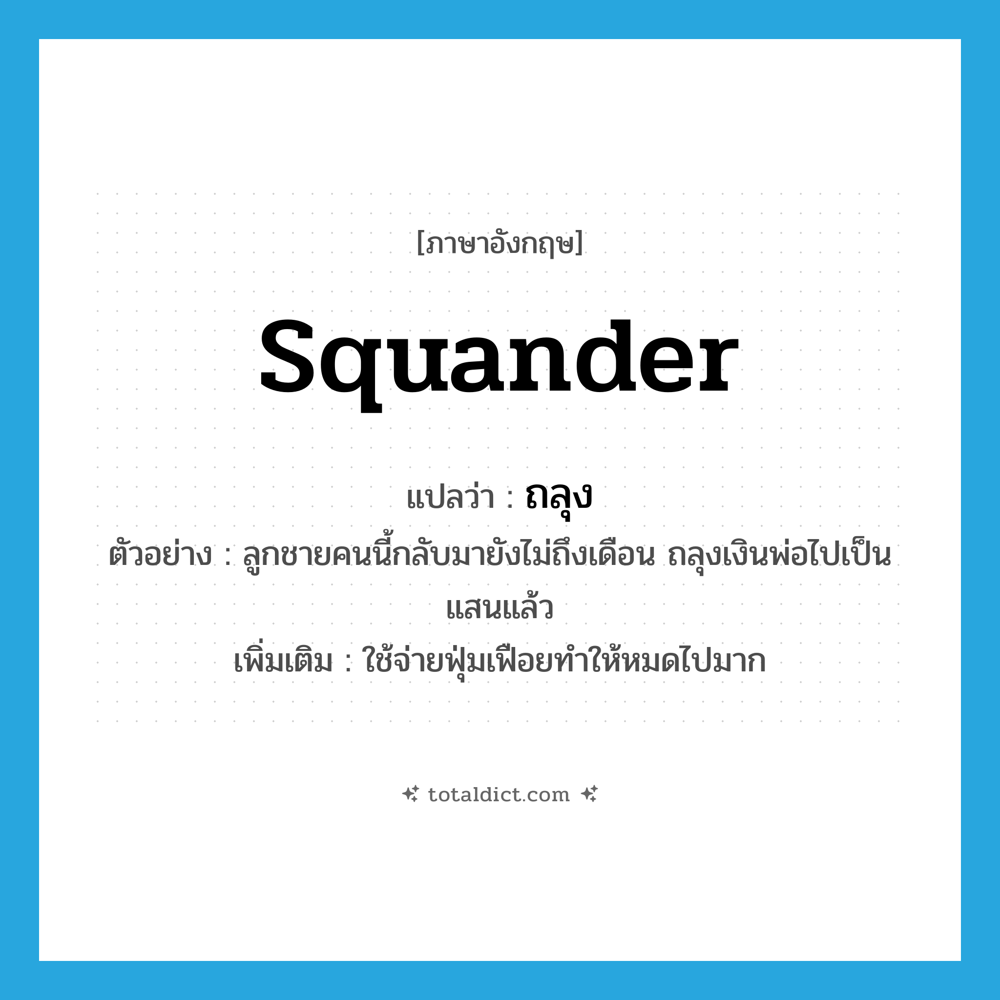 squander แปลว่า?, คำศัพท์ภาษาอังกฤษ squander แปลว่า ถลุง ประเภท V ตัวอย่าง ลูกชายคนนี้กลับมายังไม่ถึงเดือน ถลุงเงินพ่อไปเป็นแสนแล้ว เพิ่มเติม ใช้จ่ายฟุ่มเฟือยทำให้หมดไปมาก หมวด V