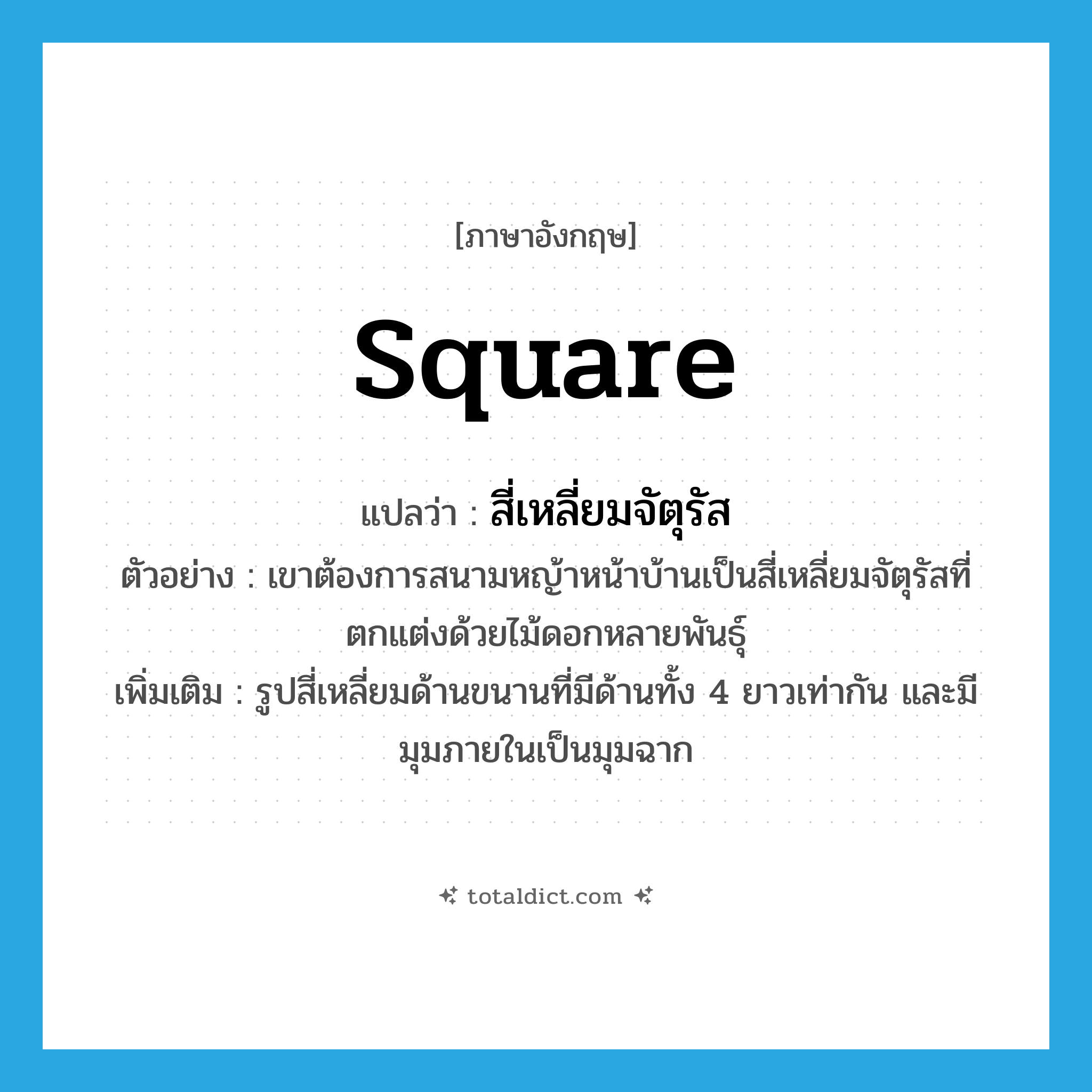 square แปลว่า?, คำศัพท์ภาษาอังกฤษ square แปลว่า สี่เหลี่ยมจัตุรัส ประเภท N ตัวอย่าง เขาต้องการสนามหญ้าหน้าบ้านเป็นสี่เหลี่ยมจัตุรัสที่ตกแต่งด้วยไม้ดอกหลายพันธุ์ เพิ่มเติม รูปสี่เหลี่ยมด้านขนานที่มีด้านทั้ง 4 ยาวเท่ากัน และมีมุมภายในเป็นมุมฉาก หมวด N