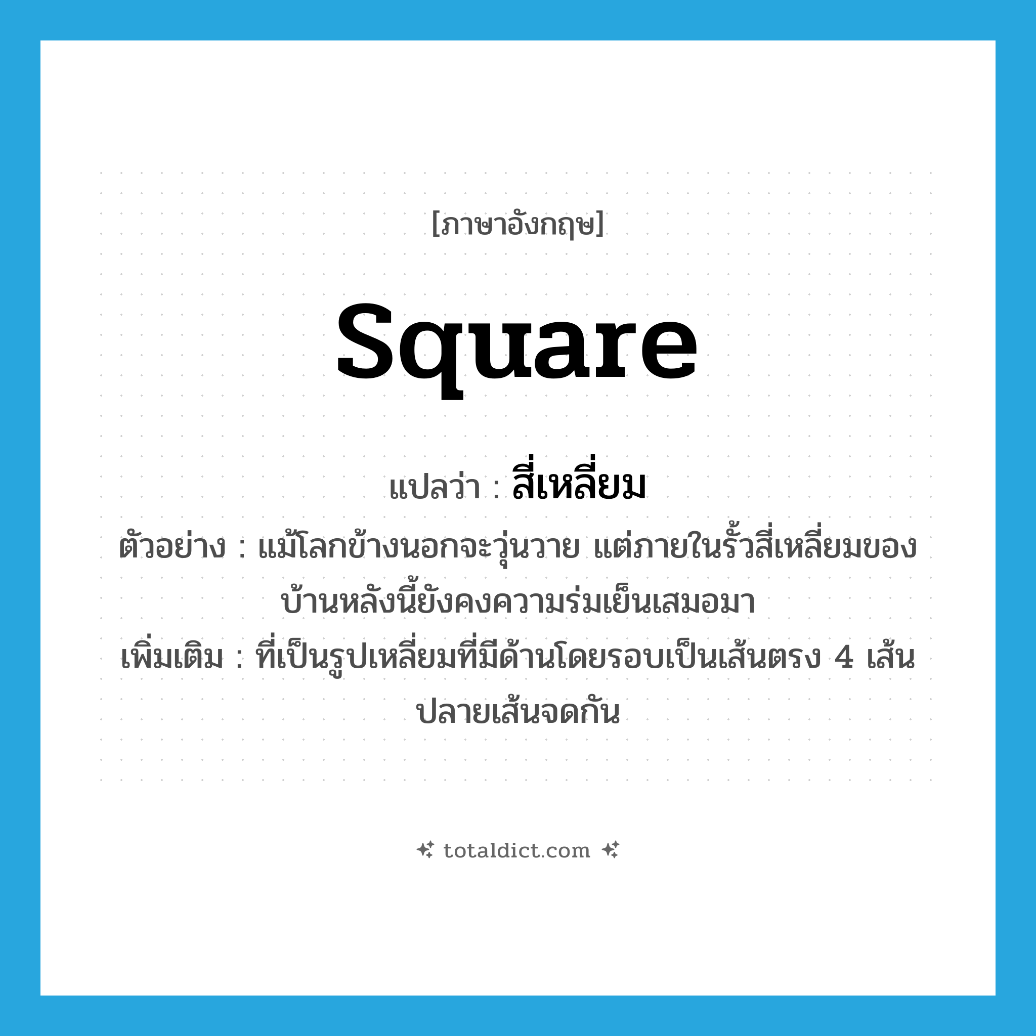 square แปลว่า?, คำศัพท์ภาษาอังกฤษ square แปลว่า สี่เหลี่ยม ประเภท ADJ ตัวอย่าง แม้โลกข้างนอกจะวุ่นวาย แต่ภายในรั้วสี่เหลี่ยมของบ้านหลังนี้ยังคงความร่มเย็นเสมอมา เพิ่มเติม ที่เป็นรูปเหลี่ยมที่มีด้านโดยรอบเป็นเส้นตรง 4 เส้น ปลายเส้นจดกัน หมวด ADJ