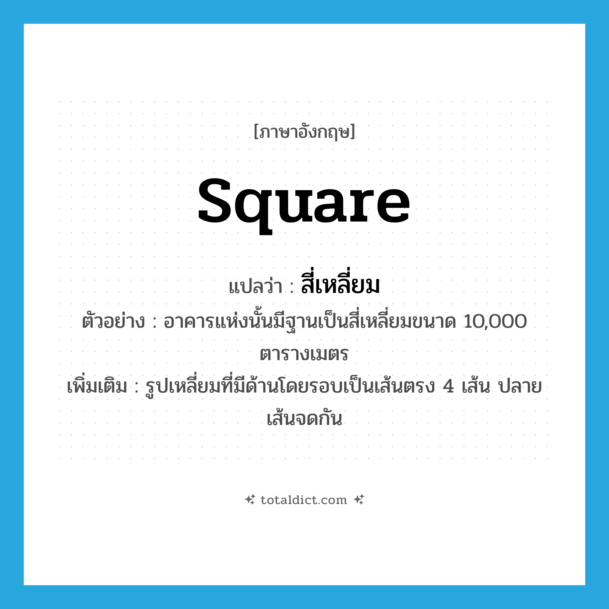 square แปลว่า?, คำศัพท์ภาษาอังกฤษ square แปลว่า สี่เหลี่ยม ประเภท N ตัวอย่าง อาคารแห่งนั้นมีฐานเป็นสี่เหลี่ยมขนาด 10,000 ตารางเมตร เพิ่มเติม รูปเหลี่ยมที่มีด้านโดยรอบเป็นเส้นตรง 4 เส้น ปลายเส้นจดกัน หมวด N