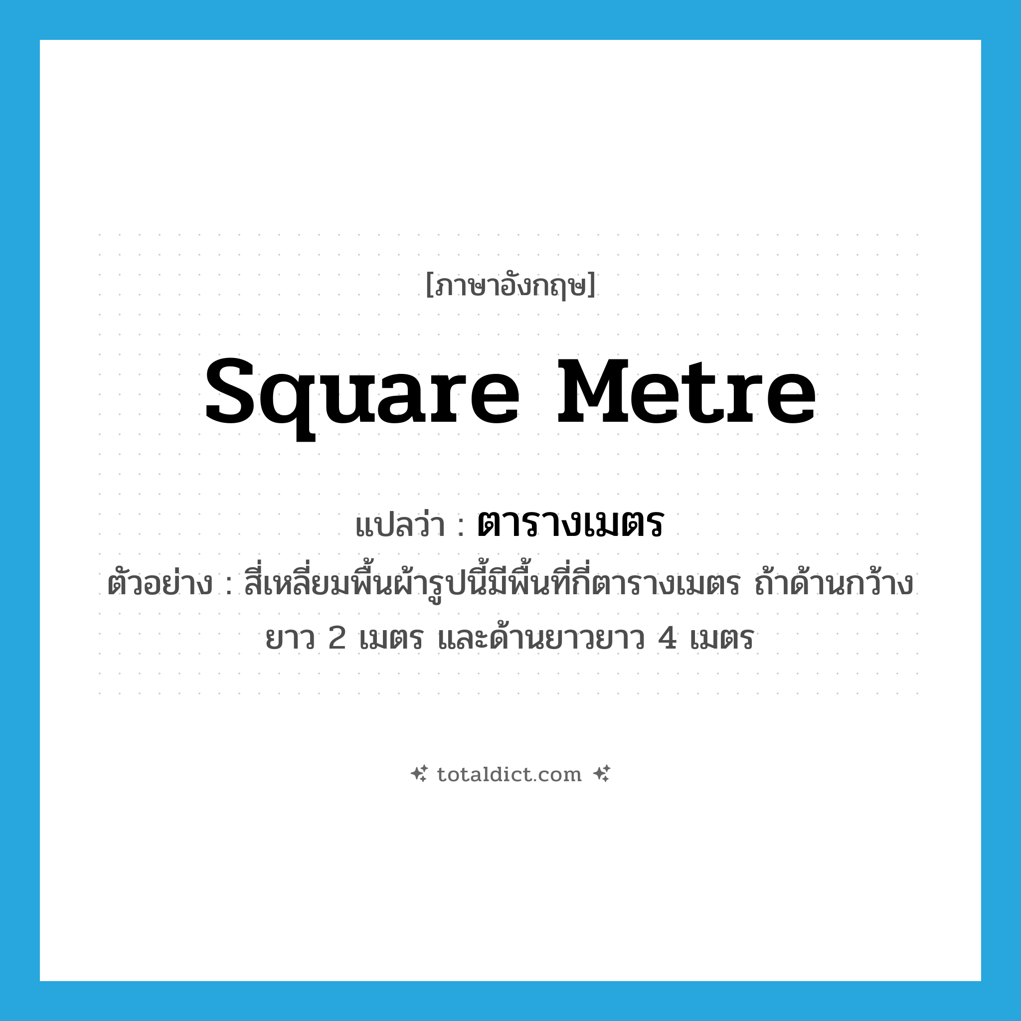 square metre แปลว่า?, คำศัพท์ภาษาอังกฤษ square metre แปลว่า ตารางเมตร ประเภท CLAS ตัวอย่าง สี่เหลี่ยมพื้นผ้ารูปนี้มีพื้นที่กี่ตารางเมตร ถ้าด้านกว้างยาว 2 เมตร และด้านยาวยาว 4 เมตร หมวด CLAS