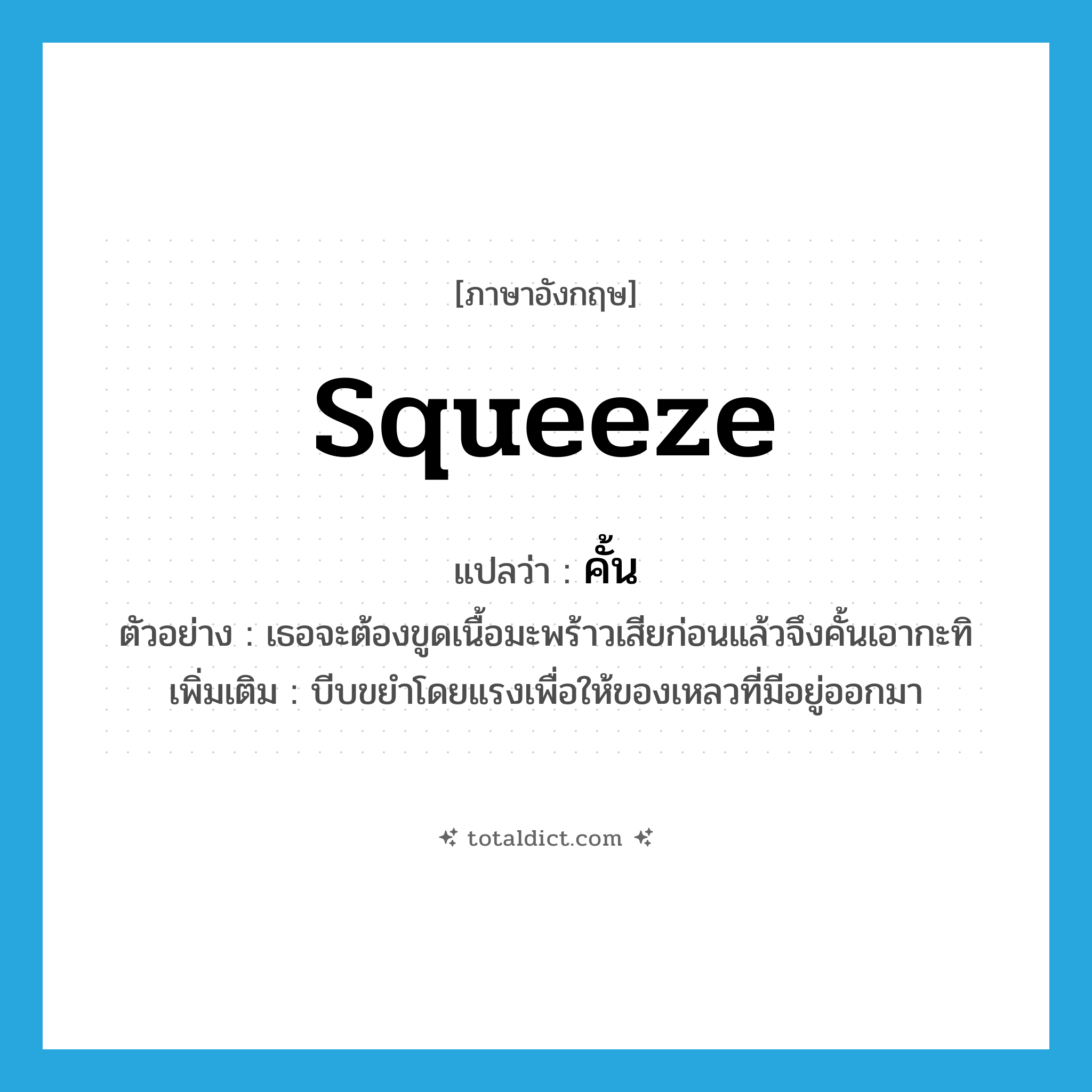 squeeze แปลว่า?, คำศัพท์ภาษาอังกฤษ squeeze แปลว่า คั้น ประเภท V ตัวอย่าง เธอจะต้องขูดเนื้อมะพร้าวเสียก่อนแล้วจึงคั้นเอากะทิ เพิ่มเติม บีบขยำโดยแรงเพื่อให้ของเหลวที่มีอยู่ออกมา หมวด V