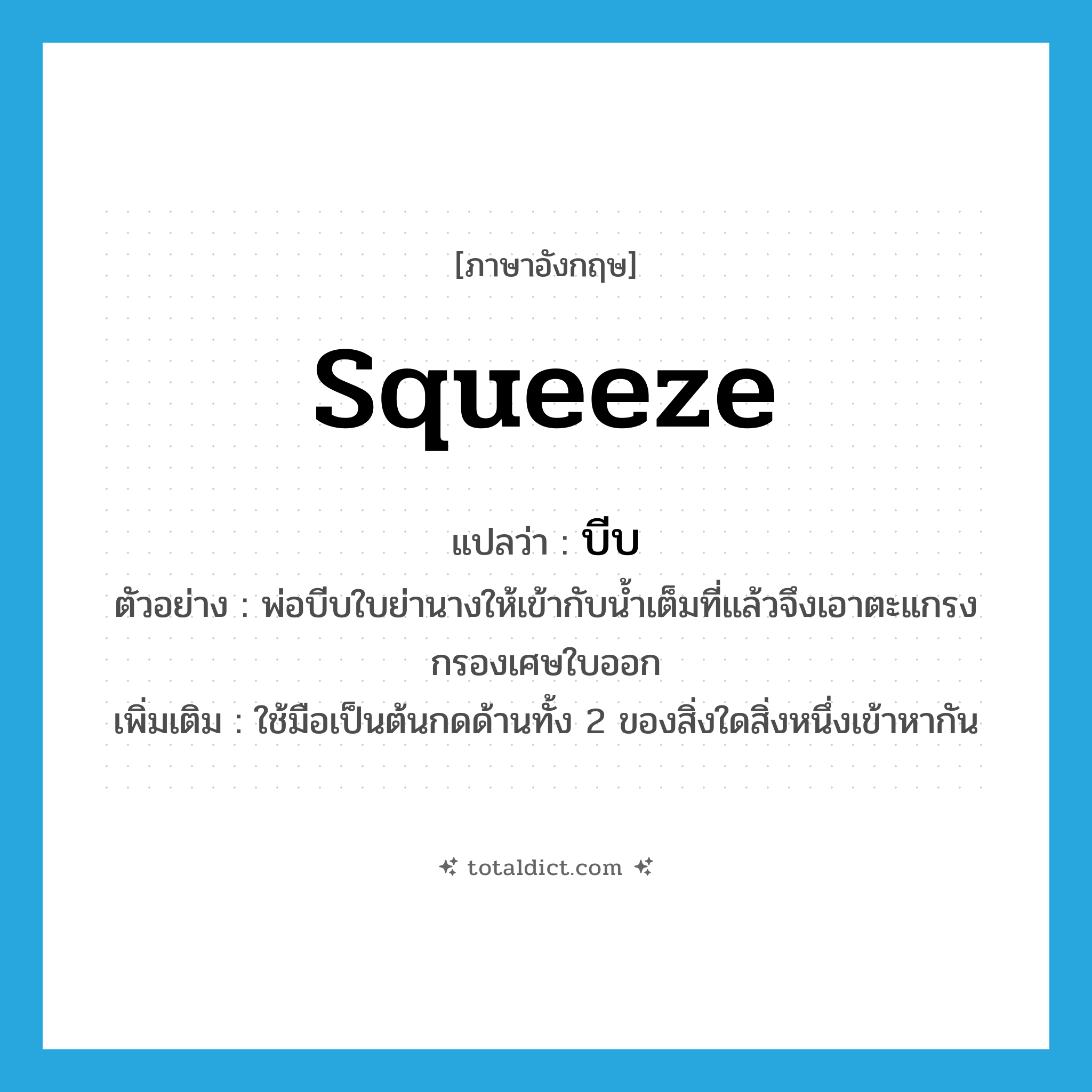 squeeze แปลว่า?, คำศัพท์ภาษาอังกฤษ squeeze แปลว่า บีบ ประเภท V ตัวอย่าง พ่อบีบใบย่านางให้เข้ากับน้ำเต็มที่แล้วจึงเอาตะแกรงกรองเศษใบออก เพิ่มเติม ใช้มือเป็นต้นกดด้านทั้ง 2 ของสิ่งใดสิ่งหนึ่งเข้าหากัน หมวด V