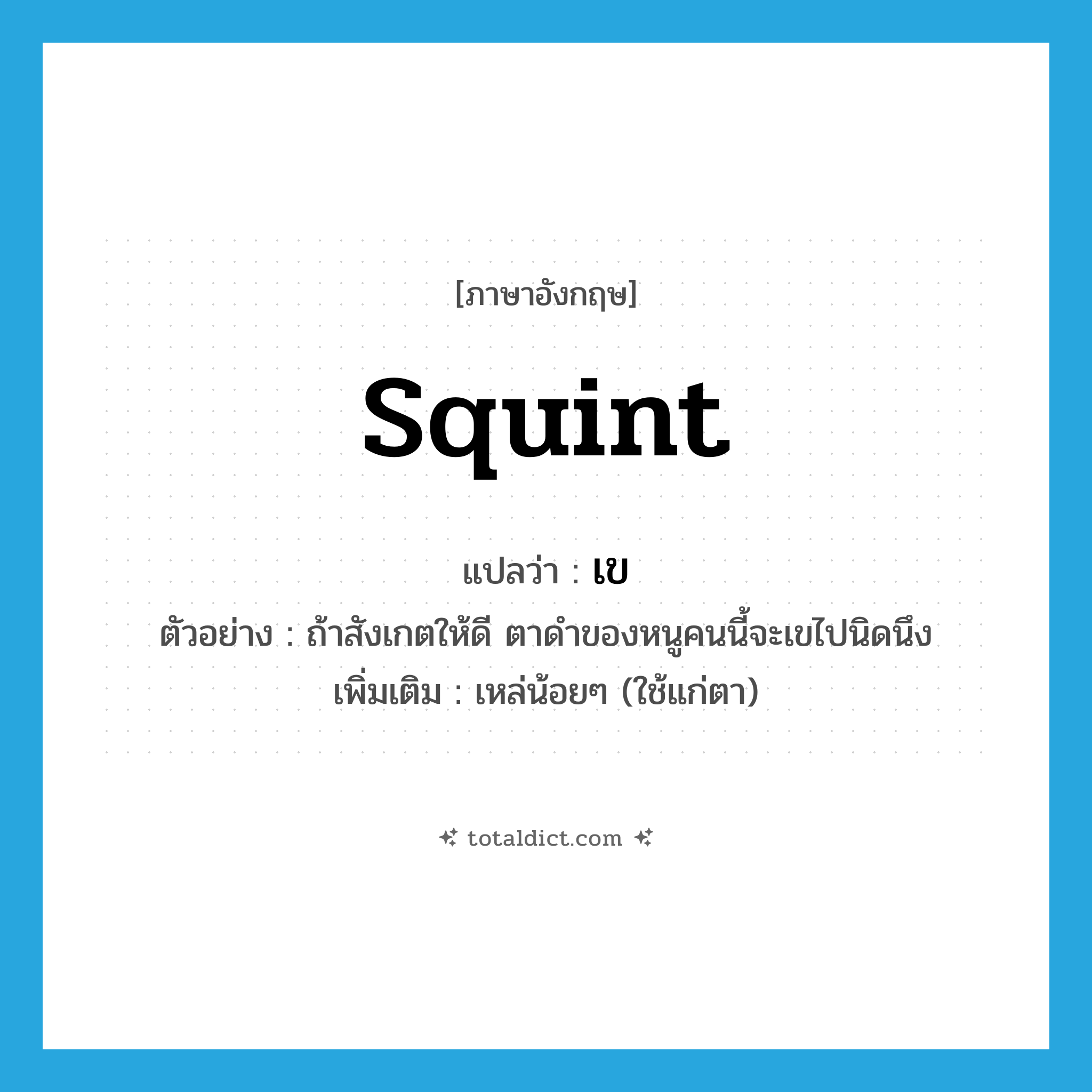 squint แปลว่า?, คำศัพท์ภาษาอังกฤษ squint แปลว่า เข ประเภท V ตัวอย่าง ถ้าสังเกตให้ดี ตาดำของหนูคนนี้จะเขไปนิดนึง เพิ่มเติม เหล่น้อยๆ (ใช้แก่ตา) หมวด V