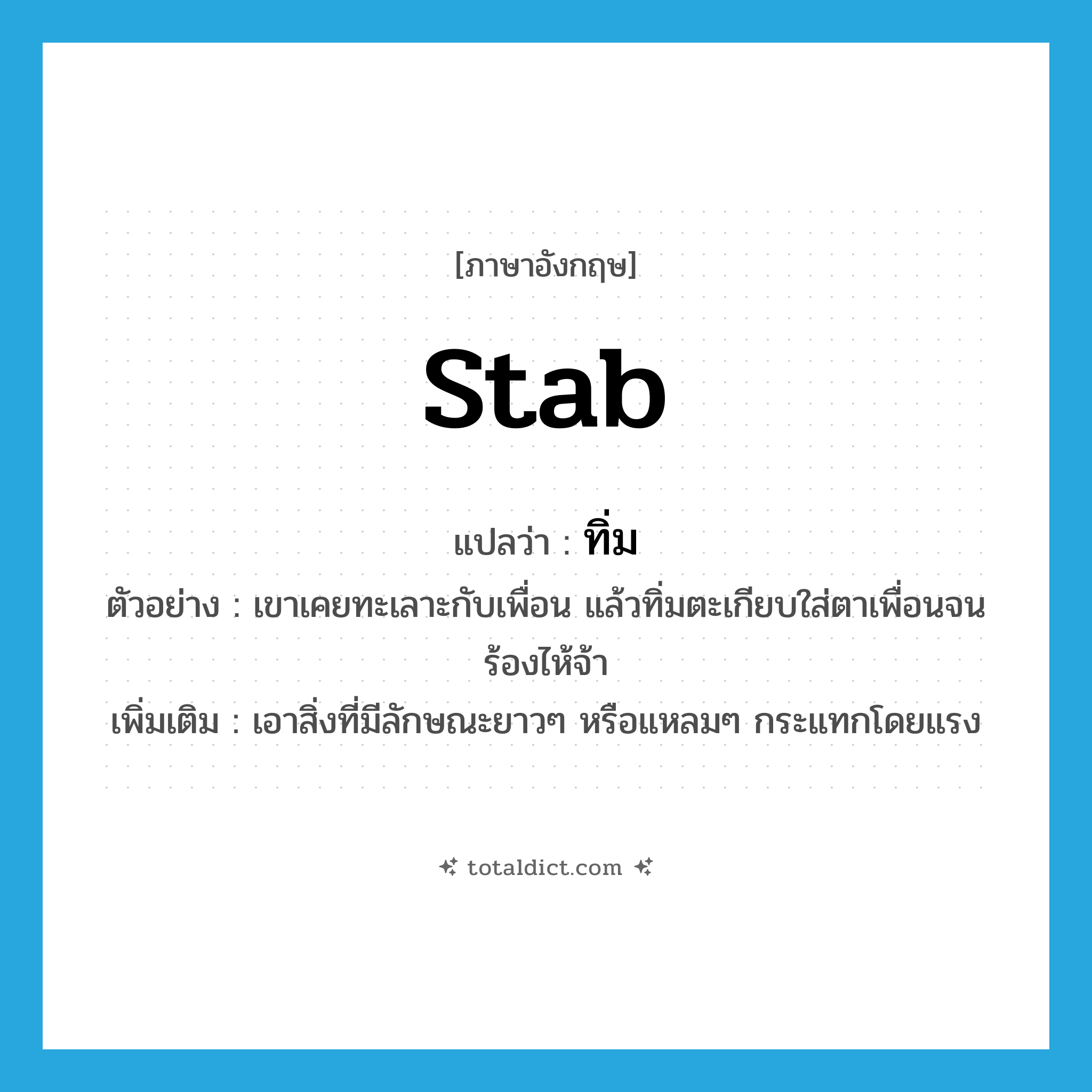 stab แปลว่า?, คำศัพท์ภาษาอังกฤษ stab แปลว่า ทิ่ม ประเภท V ตัวอย่าง เขาเคยทะเลาะกับเพื่อน แล้วทิ่มตะเกียบใส่ตาเพื่อนจนร้องไห้จ้า เพิ่มเติม เอาสิ่งที่มีลักษณะยาวๆ หรือแหลมๆ กระแทกโดยแรง หมวด V