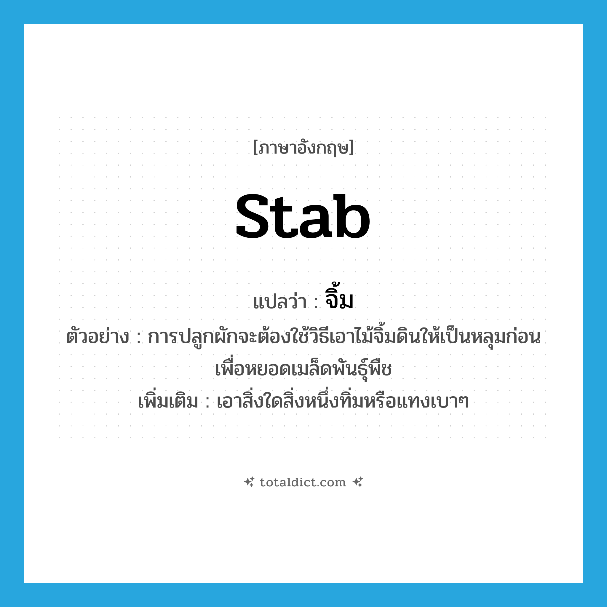 stab แปลว่า?, คำศัพท์ภาษาอังกฤษ stab แปลว่า จิ้ม ประเภท V ตัวอย่าง การปลูกผักจะต้องใช้วิธีเอาไม้จิ้มดินให้เป็นหลุมก่อนเพื่อหยอดเมล็ดพันธุ์พืช เพิ่มเติม เอาสิ่งใดสิ่งหนึ่งทิ่มหรือแทงเบาๆ หมวด V