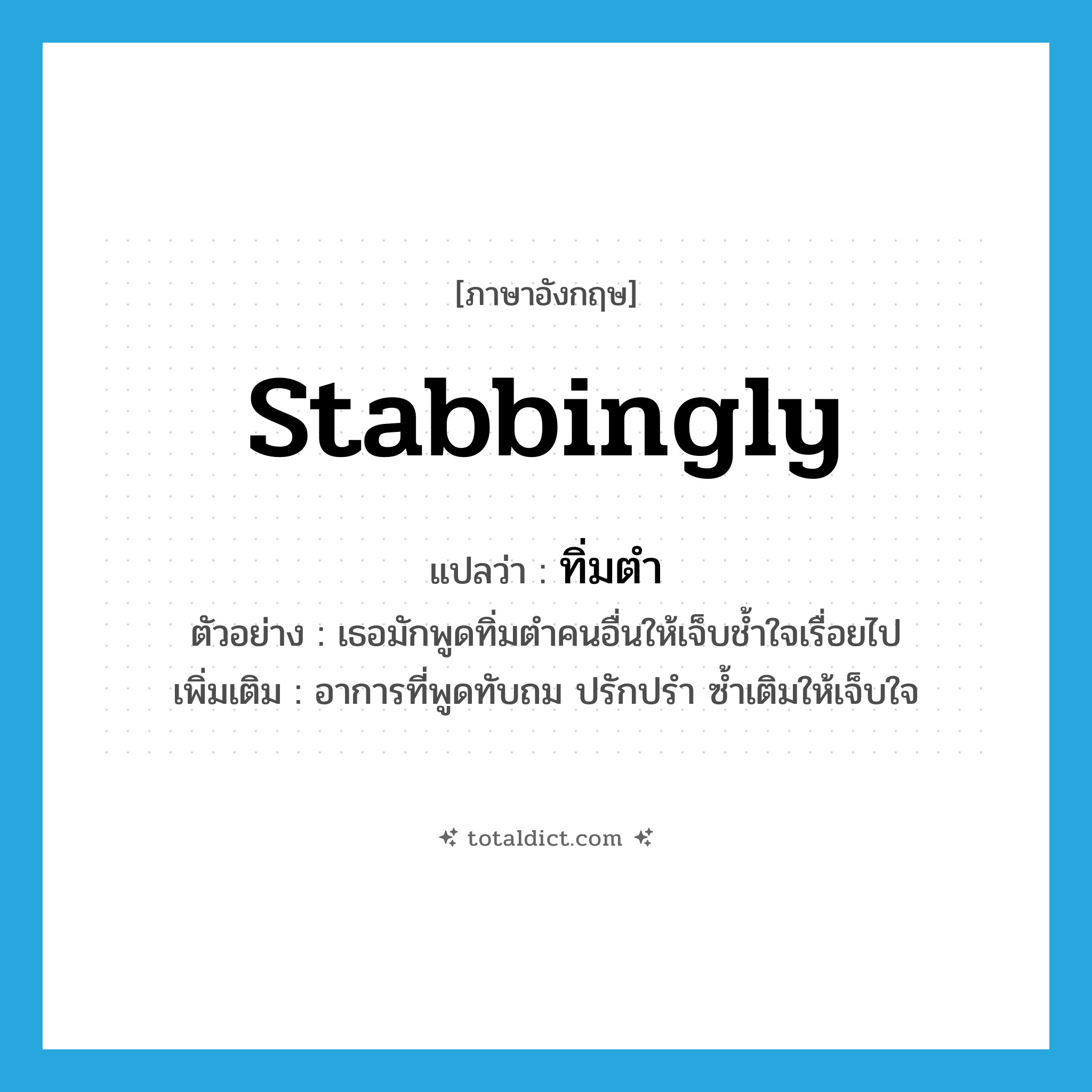 stabbingly แปลว่า?, คำศัพท์ภาษาอังกฤษ stabbingly แปลว่า ทิ่มตำ ประเภท ADV ตัวอย่าง เธอมักพูดทิ่มตำคนอื่นให้เจ็บช้ำใจเรื่อยไป เพิ่มเติม อาการที่พูดทับถม ปรักปรำ ซ้ำเติมให้เจ็บใจ หมวด ADV