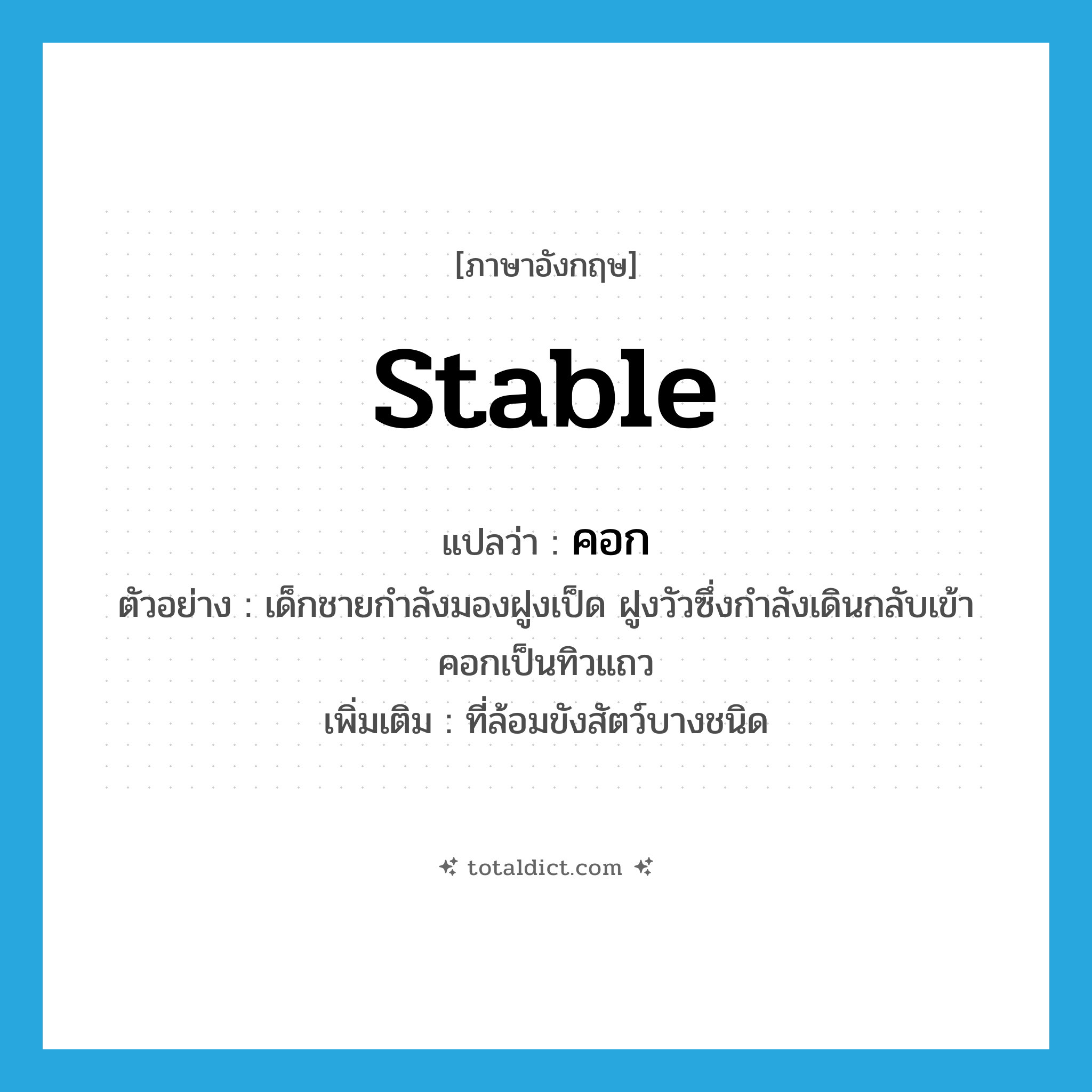 stable แปลว่า?, คำศัพท์ภาษาอังกฤษ stable แปลว่า คอก ประเภท N ตัวอย่าง เด็กชายกำลังมองฝูงเป็ด ฝูงวัวซึ่งกำลังเดินกลับเข้าคอกเป็นทิวแถว เพิ่มเติม ที่ล้อมขังสัตว์บางชนิด หมวด N