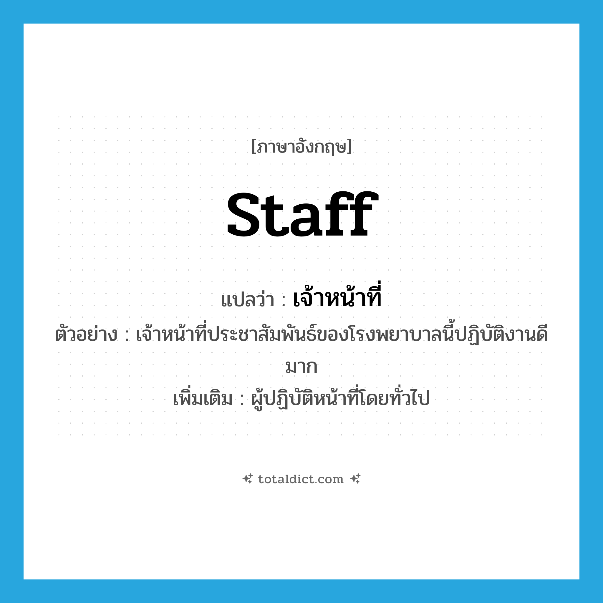 staff แปลว่า?, คำศัพท์ภาษาอังกฤษ staff แปลว่า เจ้าหน้าที่ ประเภท N ตัวอย่าง เจ้าหน้าที่ประชาสัมพันธ์ของโรงพยาบาลนี้ปฏิบัติงานดีมาก เพิ่มเติม ผู้ปฏิบัติหน้าที่โดยทั่วไป หมวด N