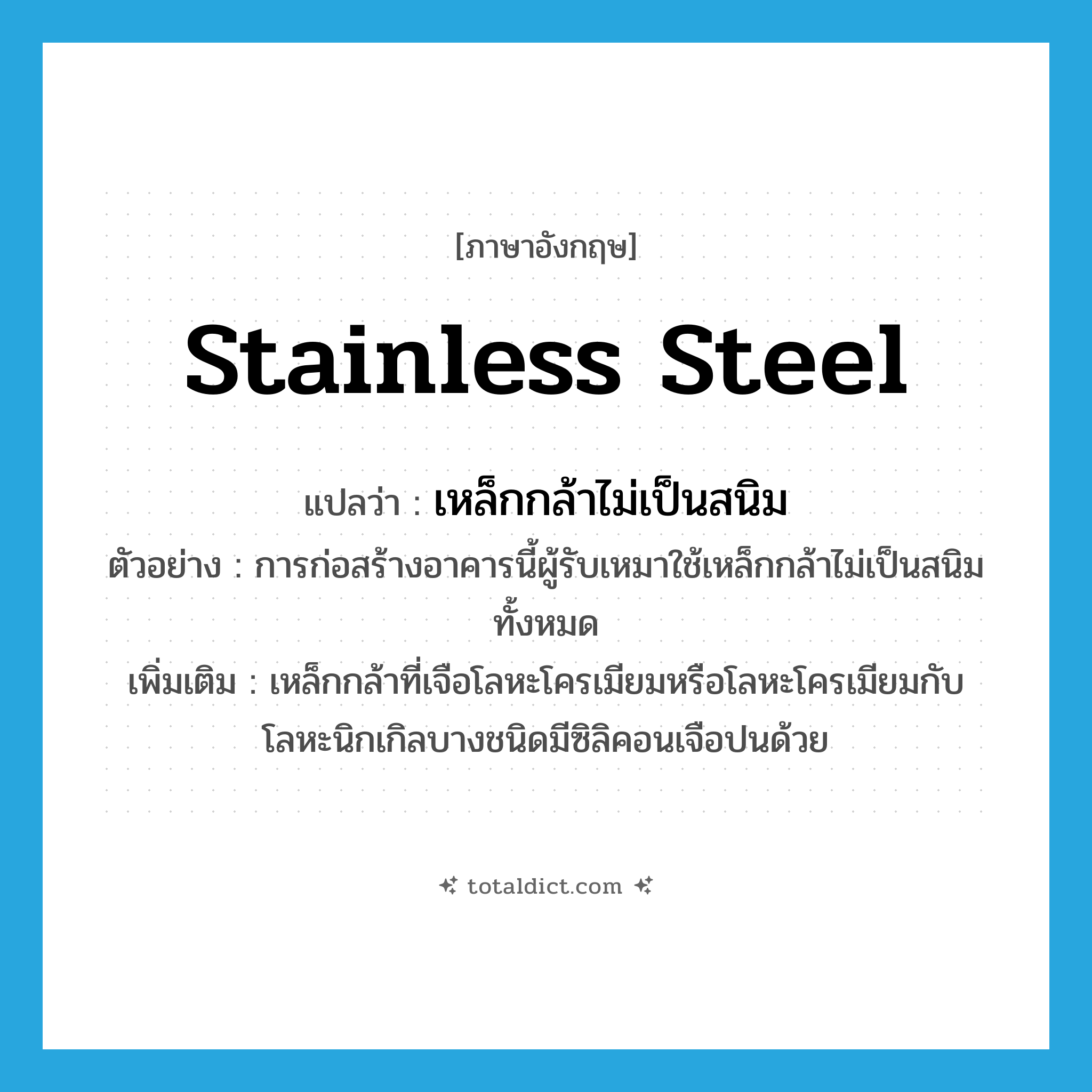 stainless steel แปลว่า?, คำศัพท์ภาษาอังกฤษ stainless steel แปลว่า เหล็กกล้าไม่เป็นสนิม ประเภท N ตัวอย่าง การก่อสร้างอาคารนี้ผู้รับเหมาใช้เหล็กกล้าไม่เป็นสนิมทั้งหมด เพิ่มเติม เหล็กกล้าที่เจือโลหะโครเมียมหรือโลหะโครเมียมกับโลหะนิกเกิลบางชนิดมีซิลิคอนเจือปนด้วย หมวด N