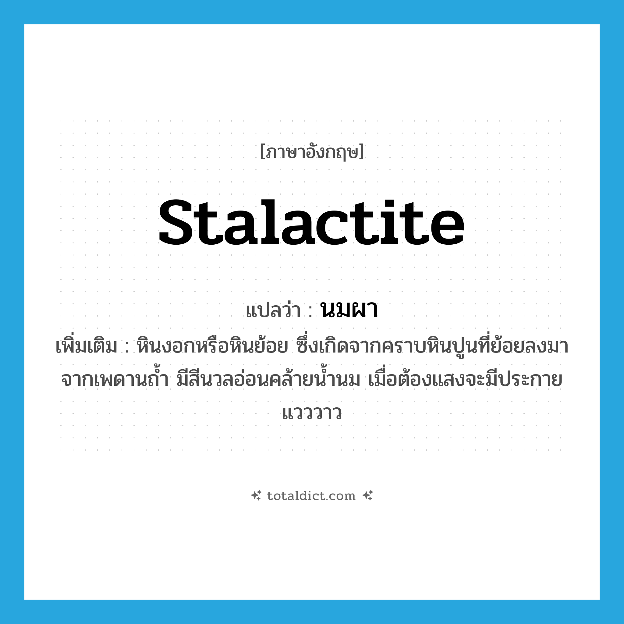 stalactite แปลว่า?, คำศัพท์ภาษาอังกฤษ stalactite แปลว่า นมผา ประเภท N เพิ่มเติม หินงอกหรือหินย้อย ซึ่งเกิดจากคราบหินปูนที่ย้อยลงมาจากเพดานถ้ำ มีสีนวลอ่อนคล้ายน้ำนม เมื่อต้องแสงจะมีประกายแวววาว หมวด N