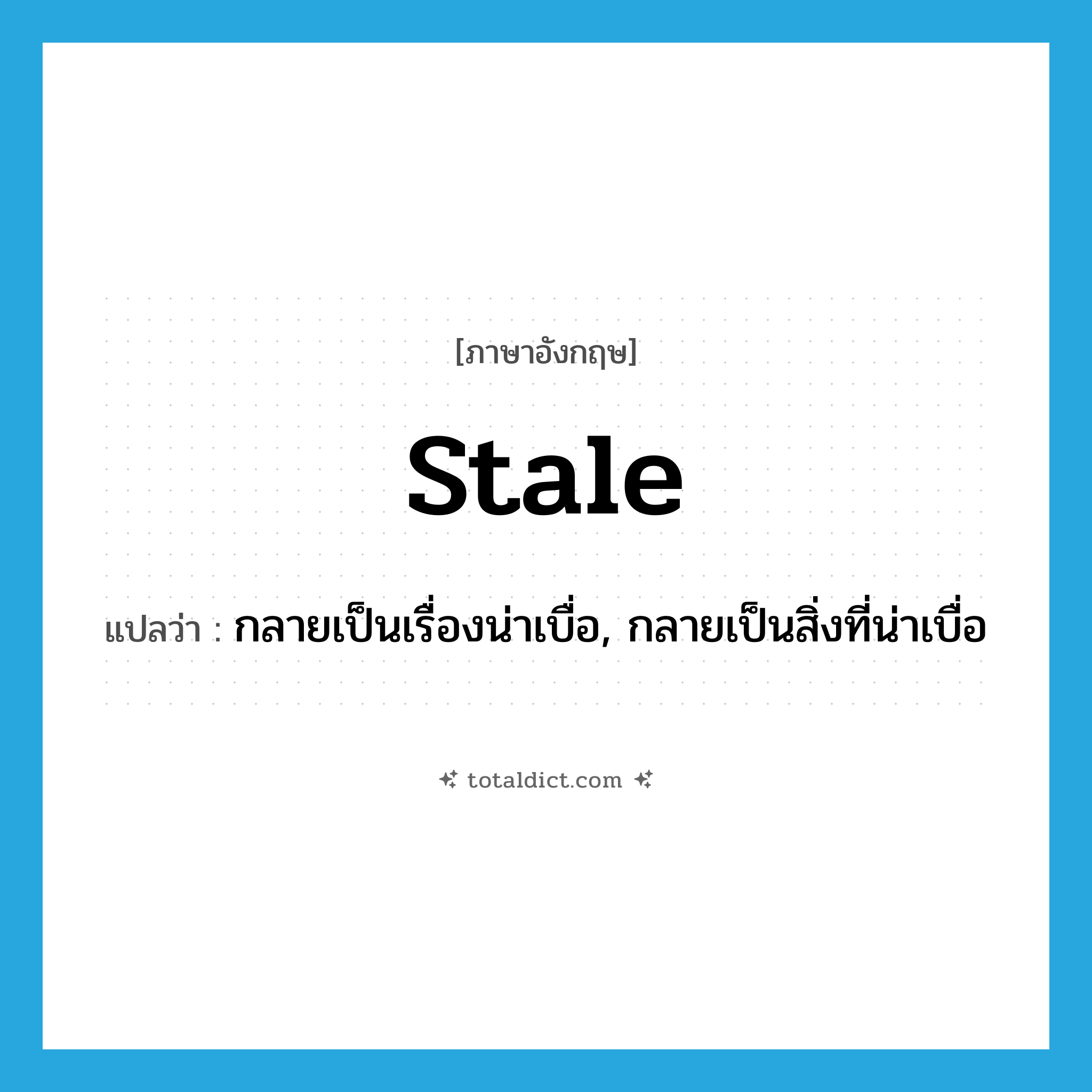 stale แปลว่า?, คำศัพท์ภาษาอังกฤษ stale แปลว่า กลายเป็นเรื่องน่าเบื่อ, กลายเป็นสิ่งที่น่าเบื่อ ประเภท VI หมวด VI