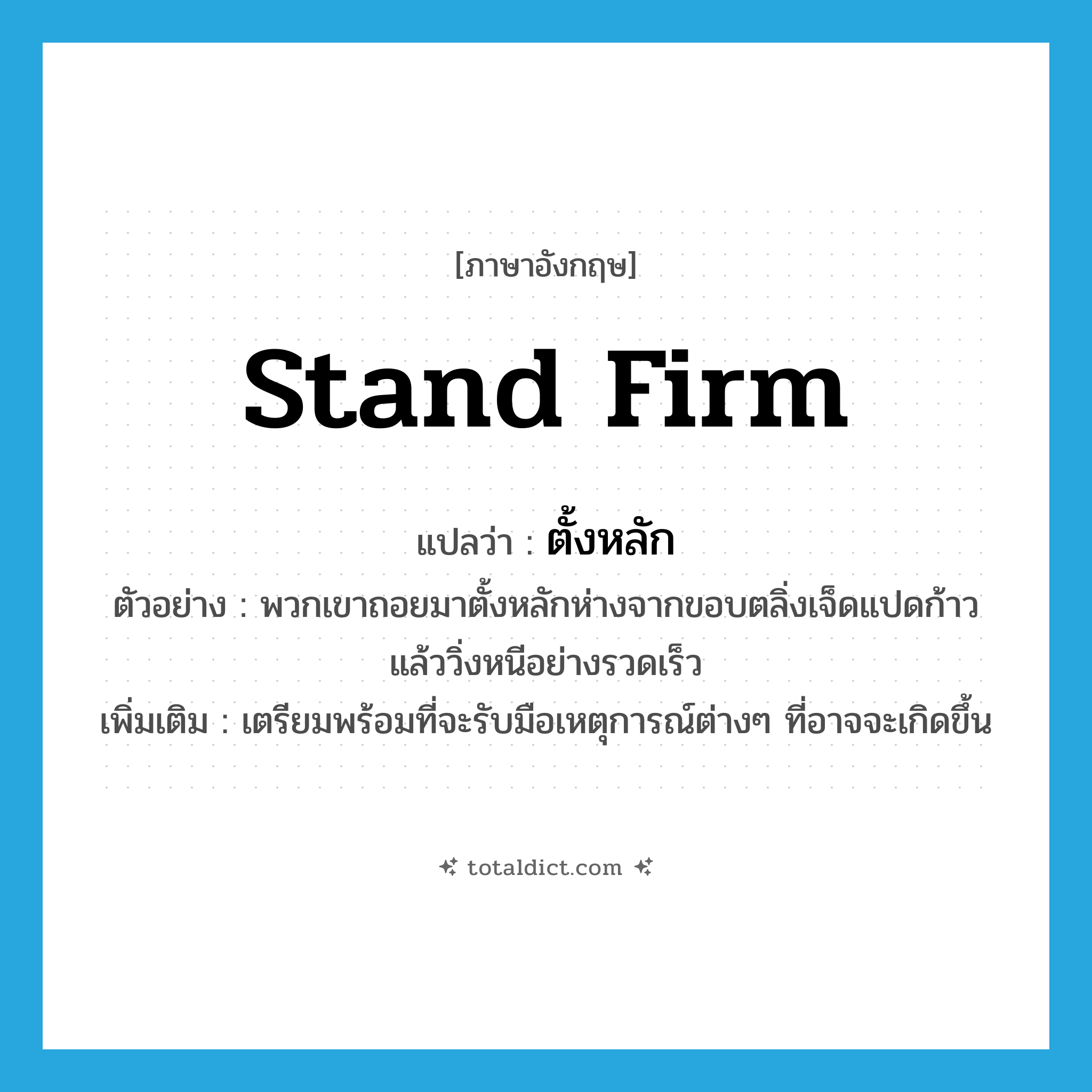 stand firm แปลว่า?, คำศัพท์ภาษาอังกฤษ stand firm แปลว่า ตั้งหลัก ประเภท V ตัวอย่าง พวกเขาถอยมาตั้งหลักห่างจากขอบตลิ่งเจ็ดแปดก้าวแล้ววิ่งหนีอย่างรวดเร็ว เพิ่มเติม เตรียมพร้อมที่จะรับมือเหตุการณ์ต่างๆ ที่อาจจะเกิดขึ้น หมวด V