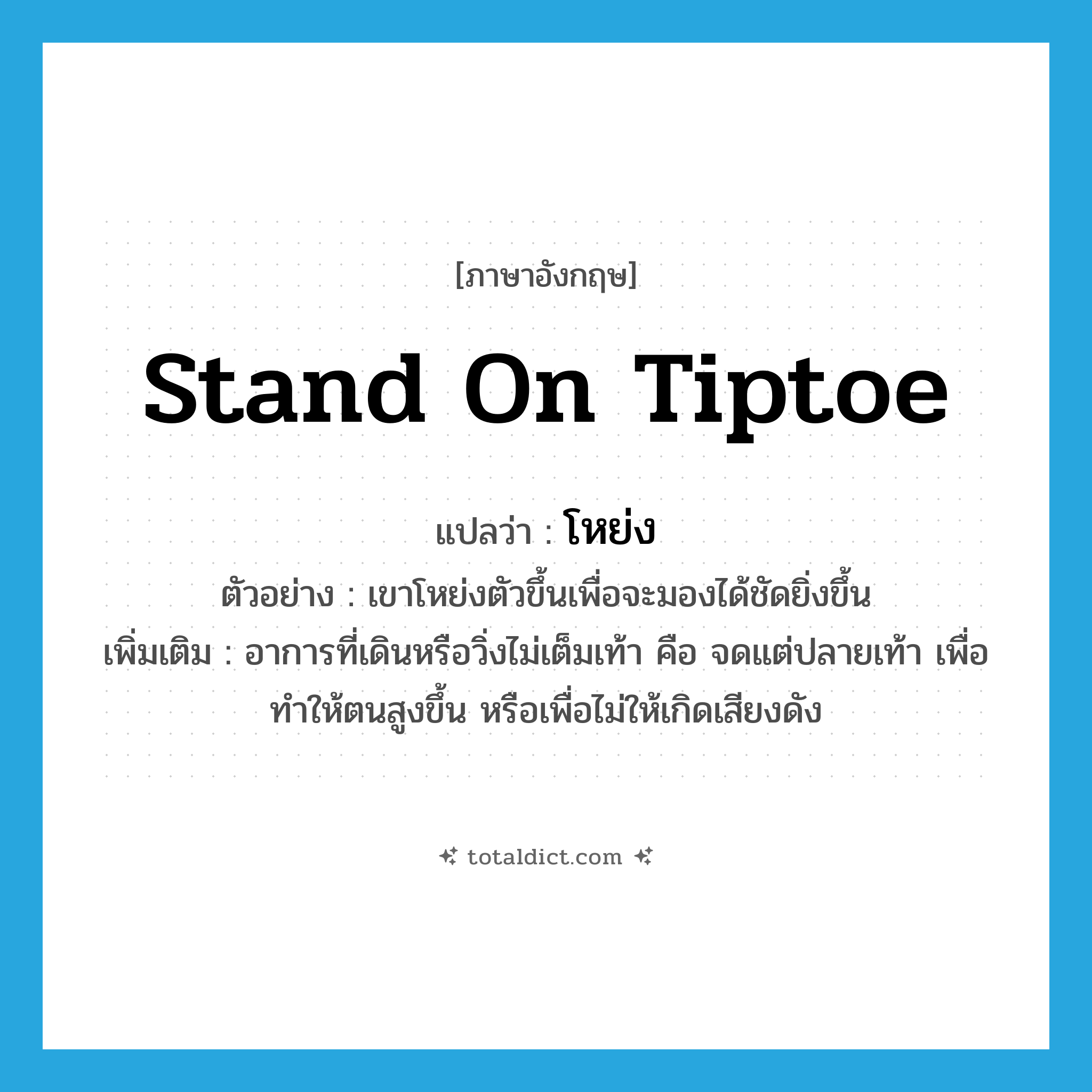 stand on tiptoe แปลว่า?, คำศัพท์ภาษาอังกฤษ stand on tiptoe แปลว่า โหย่ง ประเภท V ตัวอย่าง เขาโหย่งตัวขึ้นเพื่อจะมองได้ชัดยิ่งขึ้น เพิ่มเติม อาการที่เดินหรือวิ่งไม่เต็มเท้า คือ จดแต่ปลายเท้า เพื่อทำให้ตนสูงขึ้น หรือเพื่อไม่ให้เกิดเสียงดัง หมวด V