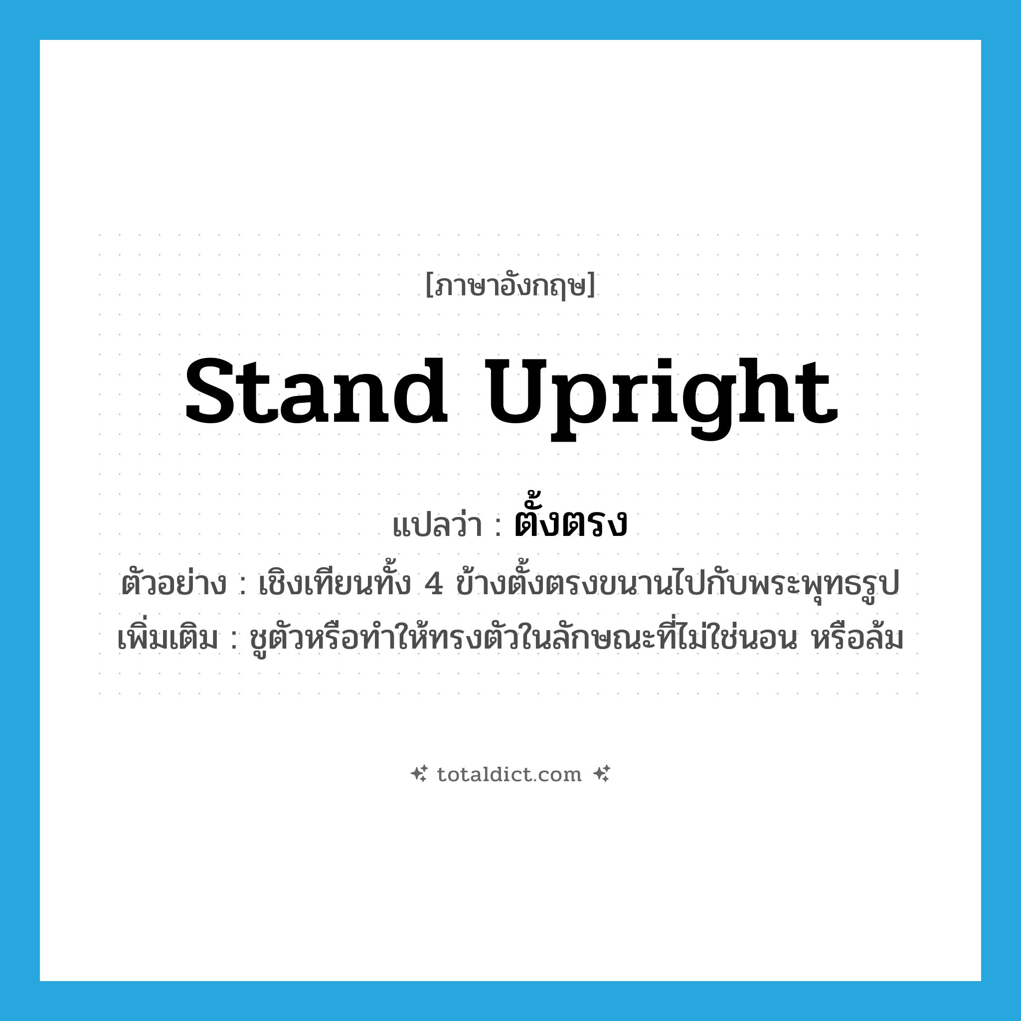 stand upright แปลว่า?, คำศัพท์ภาษาอังกฤษ stand upright แปลว่า ตั้งตรง ประเภท V ตัวอย่าง เชิงเทียนทั้ง 4 ข้างตั้งตรงขนานไปกับพระพุทธรูป เพิ่มเติม ชูตัวหรือทำให้ทรงตัวในลักษณะที่ไม่ใช่นอน หรือล้ม หมวด V