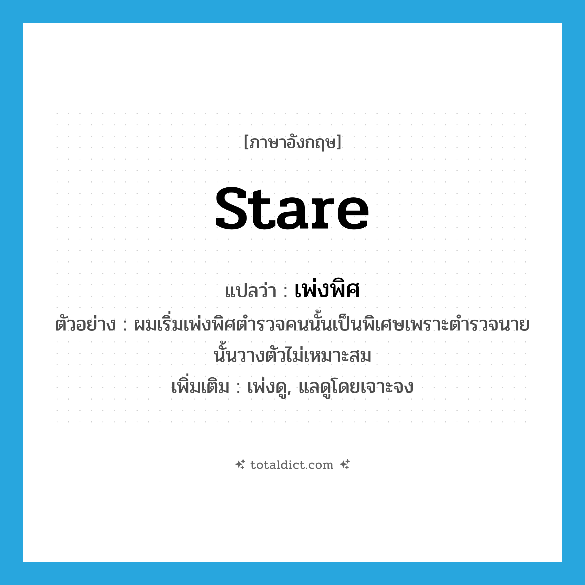 stare แปลว่า?, คำศัพท์ภาษาอังกฤษ stare แปลว่า เพ่งพิศ ประเภท V ตัวอย่าง ผมเริ่มเพ่งพิศตำรวจคนนั้นเป็นพิเศษเพราะตำรวจนายนั้นวางตัวไม่เหมาะสม เพิ่มเติม เพ่งดู, แลดูโดยเจาะจง หมวด V