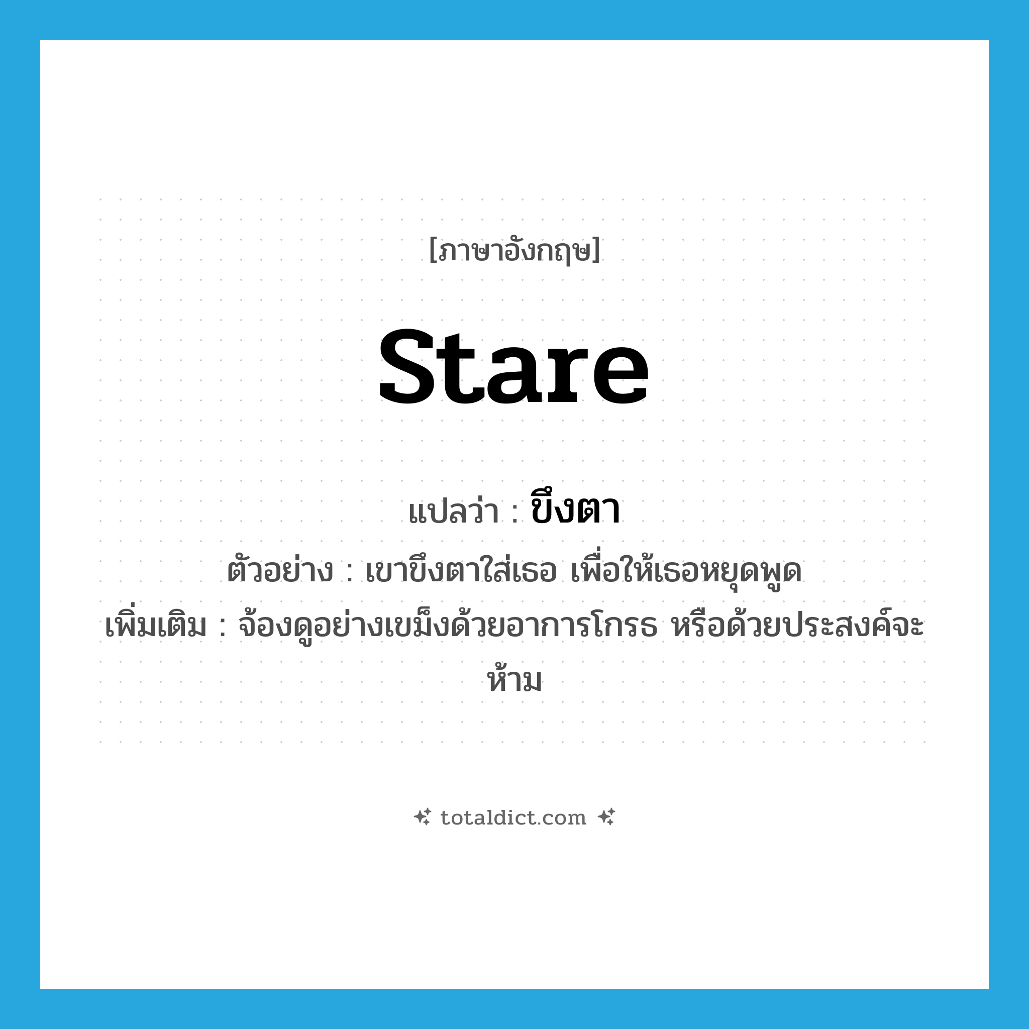 stare แปลว่า?, คำศัพท์ภาษาอังกฤษ stare แปลว่า ขึงตา ประเภท V ตัวอย่าง เขาขึงตาใส่เธอ เพื่อให้เธอหยุดพูด เพิ่มเติม จ้องดูอย่างเขม็งด้วยอาการโกรธ หรือด้วยประสงค์จะห้าม หมวด V