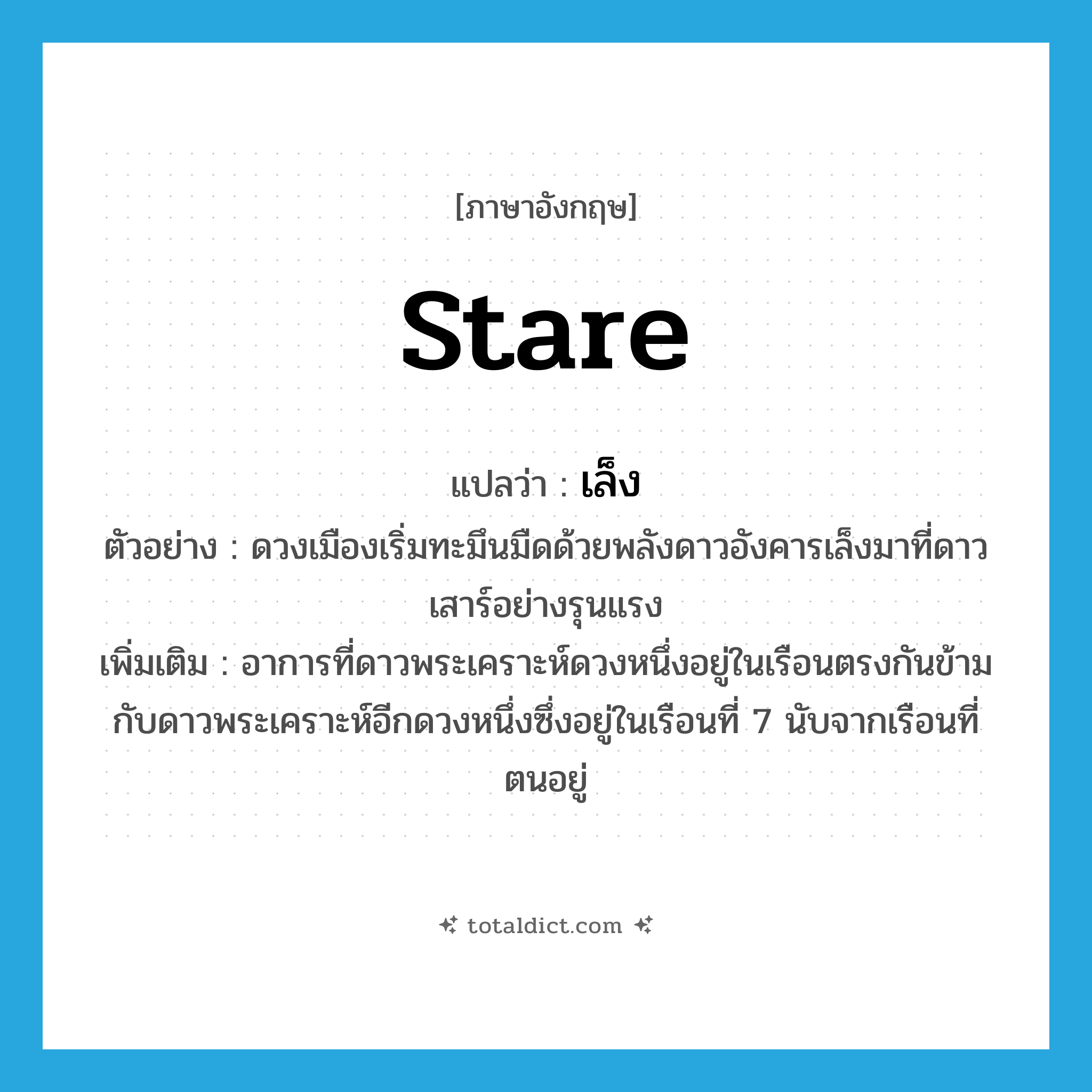 stare แปลว่า?, คำศัพท์ภาษาอังกฤษ stare แปลว่า เล็ง ประเภท V ตัวอย่าง ดวงเมืองเริ่มทะมึนมืดด้วยพลังดาวอังคารเล็งมาที่ดาวเสาร์อย่างรุนแรง เพิ่มเติม อาการที่ดาวพระเคราะห์ดวงหนึ่งอยู่ในเรือนตรงกันข้ามกับดาวพระเคราะห์อีกดวงหนึ่งซึ่งอยู่ในเรือนที่ 7 นับจากเรือนที่ตนอยู่ หมวด V