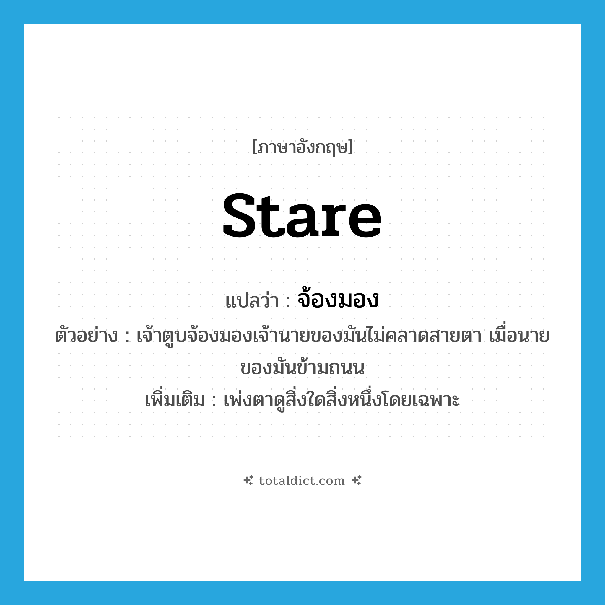 stare แปลว่า?, คำศัพท์ภาษาอังกฤษ stare แปลว่า จ้องมอง ประเภท V ตัวอย่าง เจ้าตูบจ้องมองเจ้านายของมันไม่คลาดสายตา เมื่อนายของมันข้ามถนน เพิ่มเติม เพ่งตาดูสิ่งใดสิ่งหนึ่งโดยเฉพาะ หมวด V