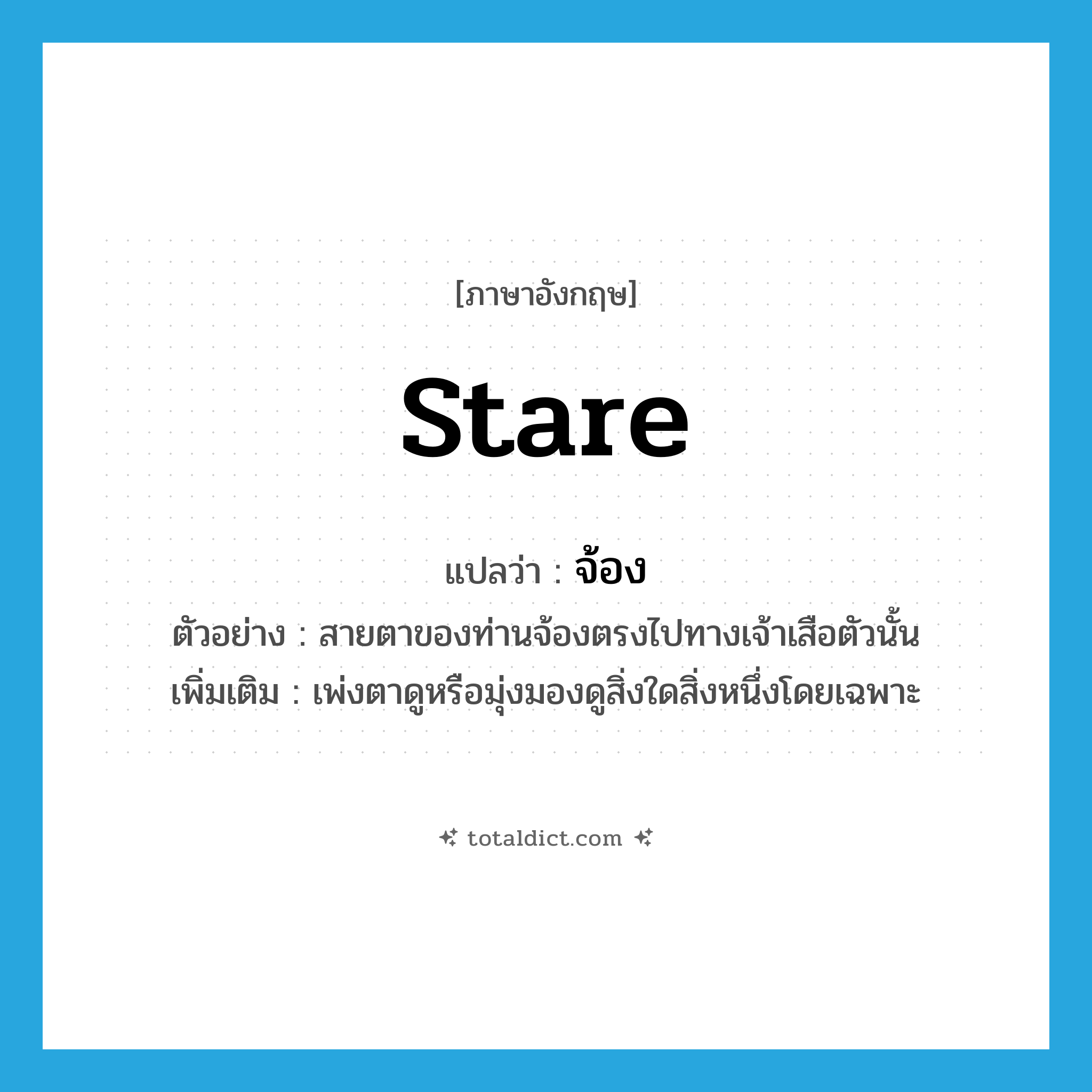 stare แปลว่า?, คำศัพท์ภาษาอังกฤษ stare แปลว่า จ้อง ประเภท V ตัวอย่าง สายตาของท่านจ้องตรงไปทางเจ้าเสือตัวนั้น เพิ่มเติม เพ่งตาดูหรือมุ่งมองดูสิ่งใดสิ่งหนึ่งโดยเฉพาะ หมวด V