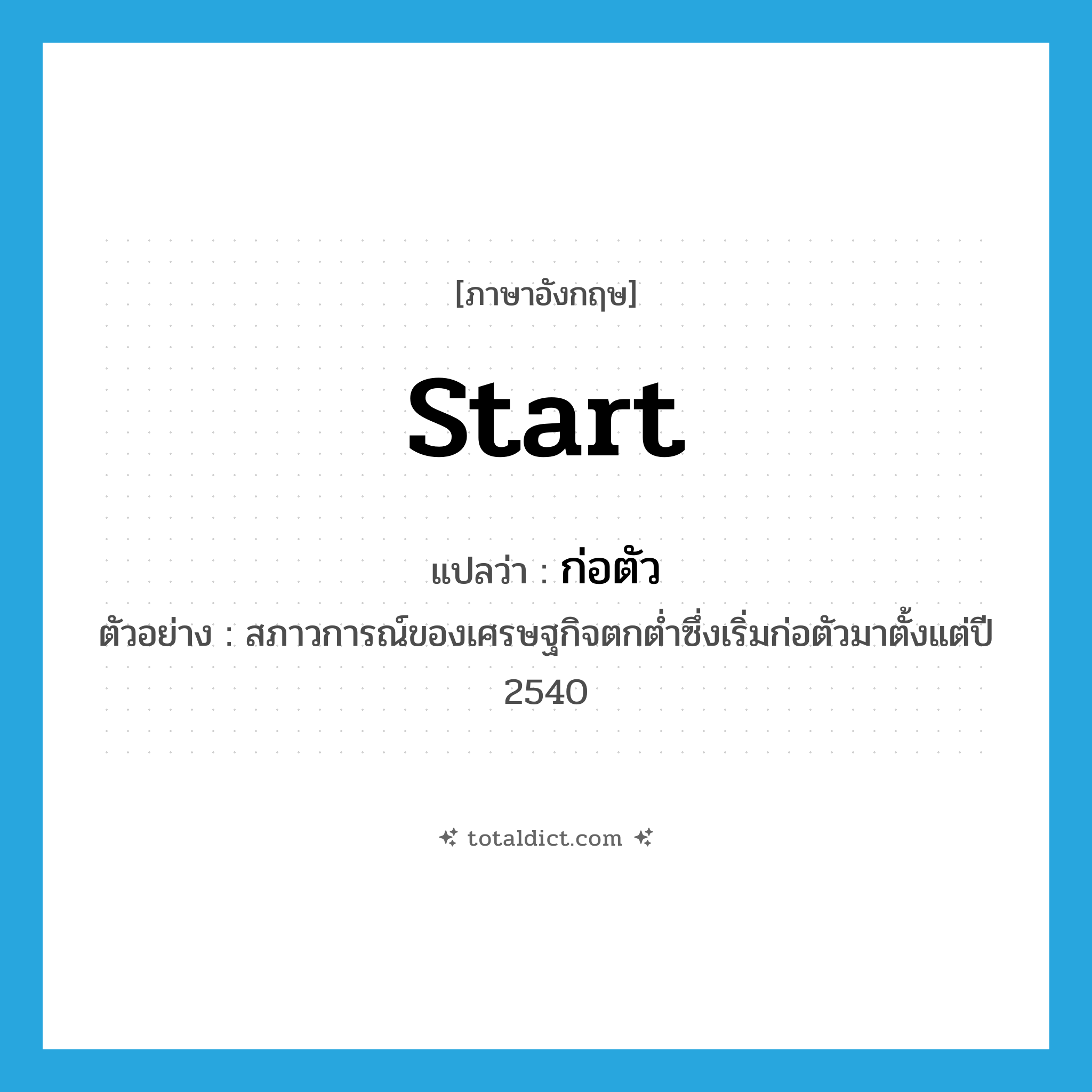 start แปลว่า?, คำศัพท์ภาษาอังกฤษ start แปลว่า ก่อตัว ประเภท V ตัวอย่าง สภาวการณ์ของเศรษฐกิจตกต่ำซึ่งเริ่มก่อตัวมาตั้งแต่ปี 2540 หมวด V