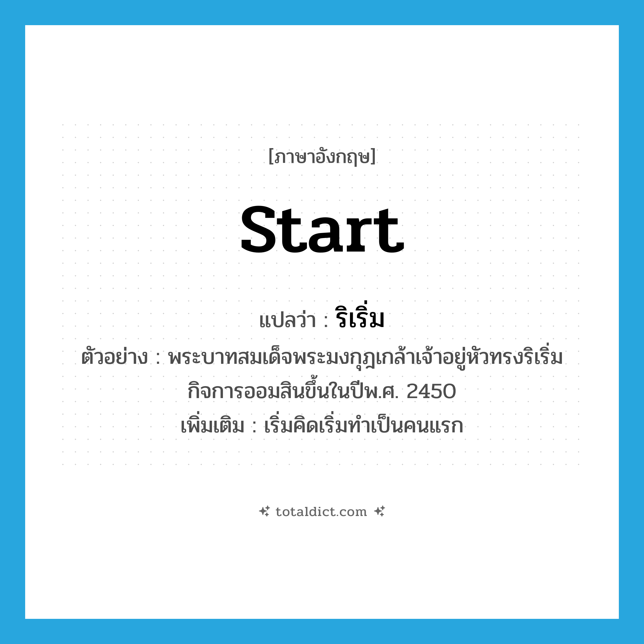 start แปลว่า?, คำศัพท์ภาษาอังกฤษ start แปลว่า ริเริ่ม ประเภท V ตัวอย่าง พระบาทสมเด็จพระมงกุฎเกล้าเจ้าอยู่หัวทรงริเริ่มกิจการออมสินขึ้นในปีพ.ศ. 2450 เพิ่มเติม เริ่มคิดเริ่มทำเป็นคนแรก หมวด V