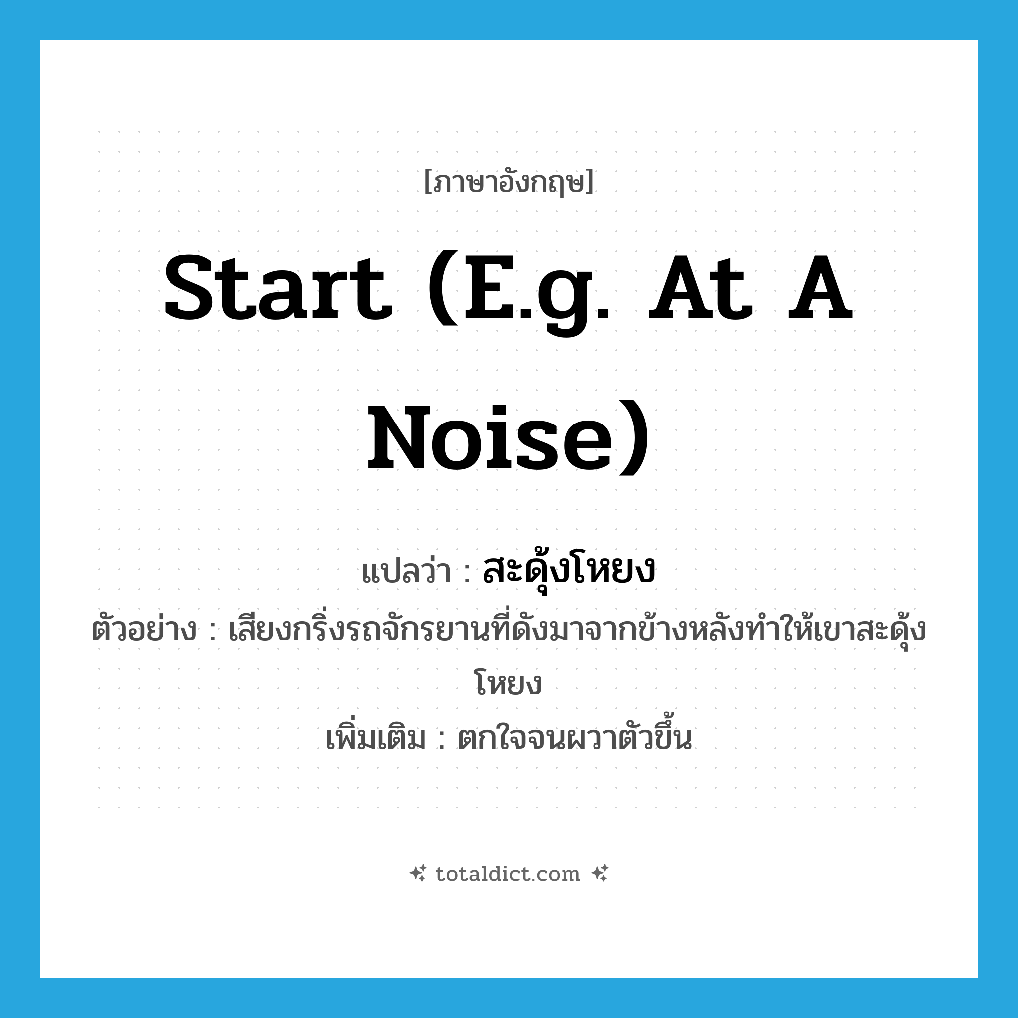 start (e.g. at a noise) แปลว่า?, คำศัพท์ภาษาอังกฤษ start (e.g. at a noise) แปลว่า สะดุ้งโหยง ประเภท V ตัวอย่าง เสียงกริ่งรถจักรยานที่ดังมาจากข้างหลังทำให้เขาสะดุ้งโหยง เพิ่มเติม ตกใจจนผวาตัวขึ้น หมวด V