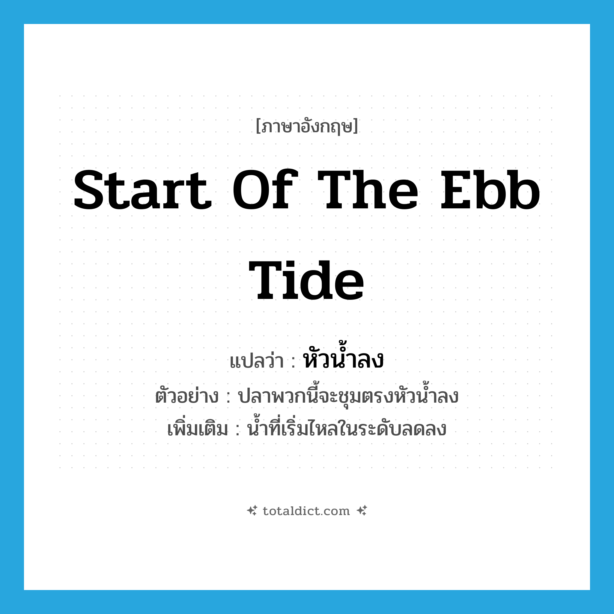 start of the ebb tide แปลว่า?, คำศัพท์ภาษาอังกฤษ start of the ebb tide แปลว่า หัวน้ำลง ประเภท N ตัวอย่าง ปลาพวกนี้จะชุมตรงหัวน้ำลง เพิ่มเติม น้ำที่เริ่มไหลในระดับลดลง หมวด N