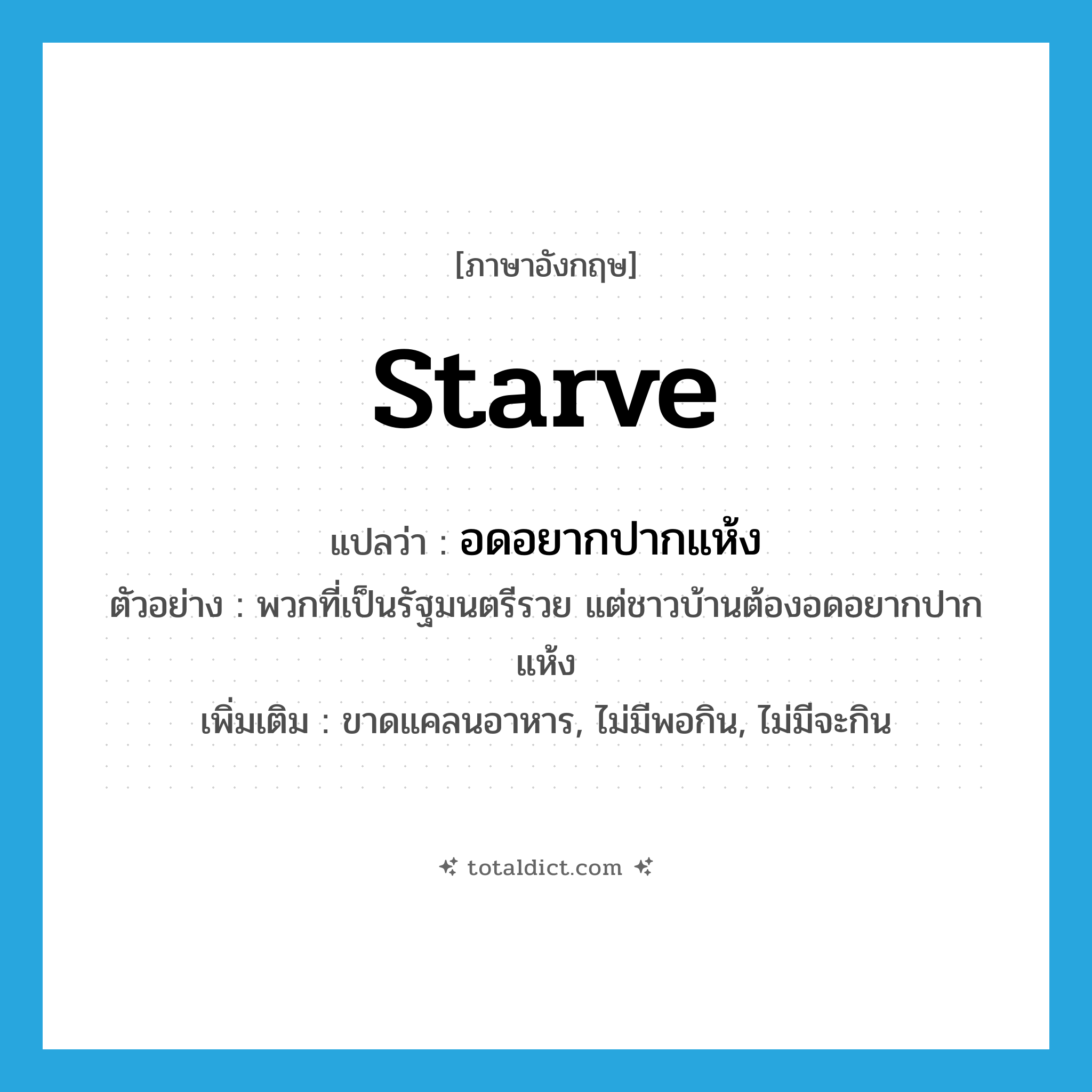 starve แปลว่า?, คำศัพท์ภาษาอังกฤษ starve แปลว่า อดอยากปากแห้ง ประเภท V ตัวอย่าง พวกที่เป็นรัฐมนตรีรวย แต่ชาวบ้านต้องอดอยากปากแห้ง เพิ่มเติม ขาดแคลนอาหาร, ไม่มีพอกิน, ไม่มีจะกิน หมวด V