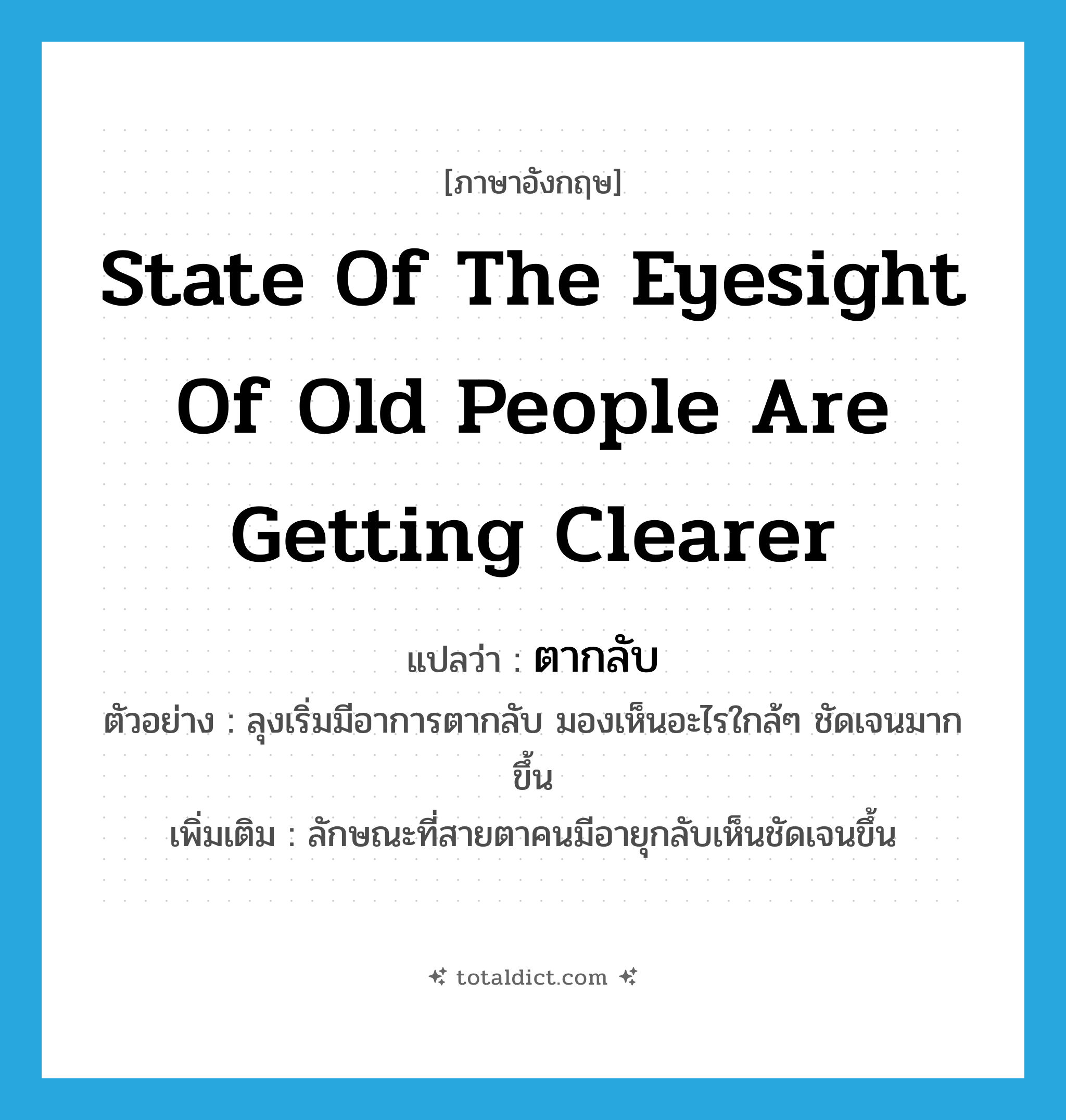 state of the eyesight of old people are getting clearer แปลว่า?, คำศัพท์ภาษาอังกฤษ state of the eyesight of old people are getting clearer แปลว่า ตากลับ ประเภท N ตัวอย่าง ลุงเริ่มมีอาการตากลับ มองเห็นอะไรใกล้ๆ ชัดเจนมากขึ้น เพิ่มเติม ลักษณะที่สายตาคนมีอายุกลับเห็นชัดเจนขึ้น หมวด N