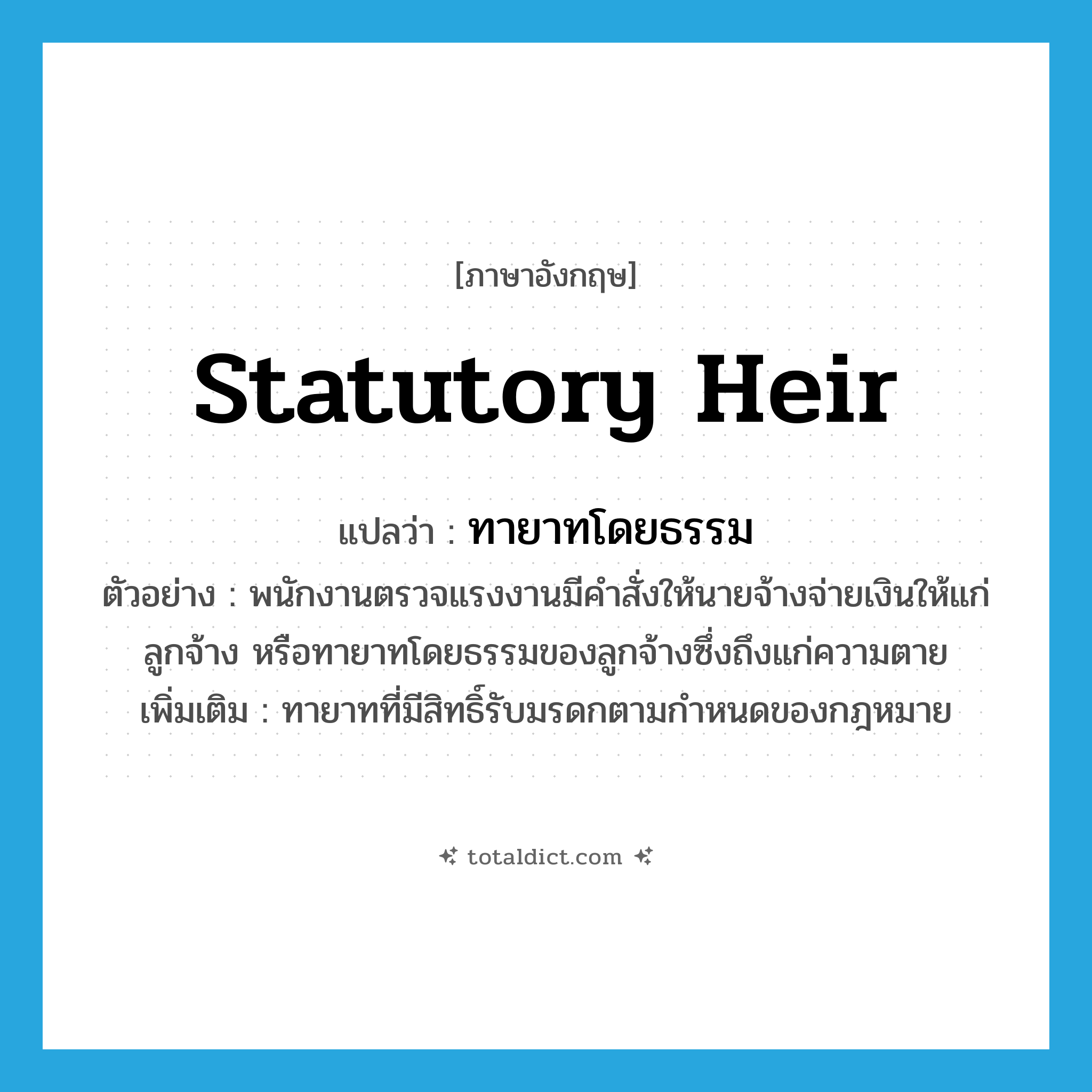 statutory heir แปลว่า?, คำศัพท์ภาษาอังกฤษ statutory heir แปลว่า ทายาทโดยธรรม ประเภท N ตัวอย่าง พนักงานตรวจแรงงานมีคำสั่งให้นายจ้างจ่ายเงินให้แก่ลูกจ้าง หรือทายาทโดยธรรมของลูกจ้างซึ่งถึงแก่ความตาย เพิ่มเติม ทายาทที่มีสิทธิ์รับมรดกตามกำหนดของกฎหมาย หมวด N