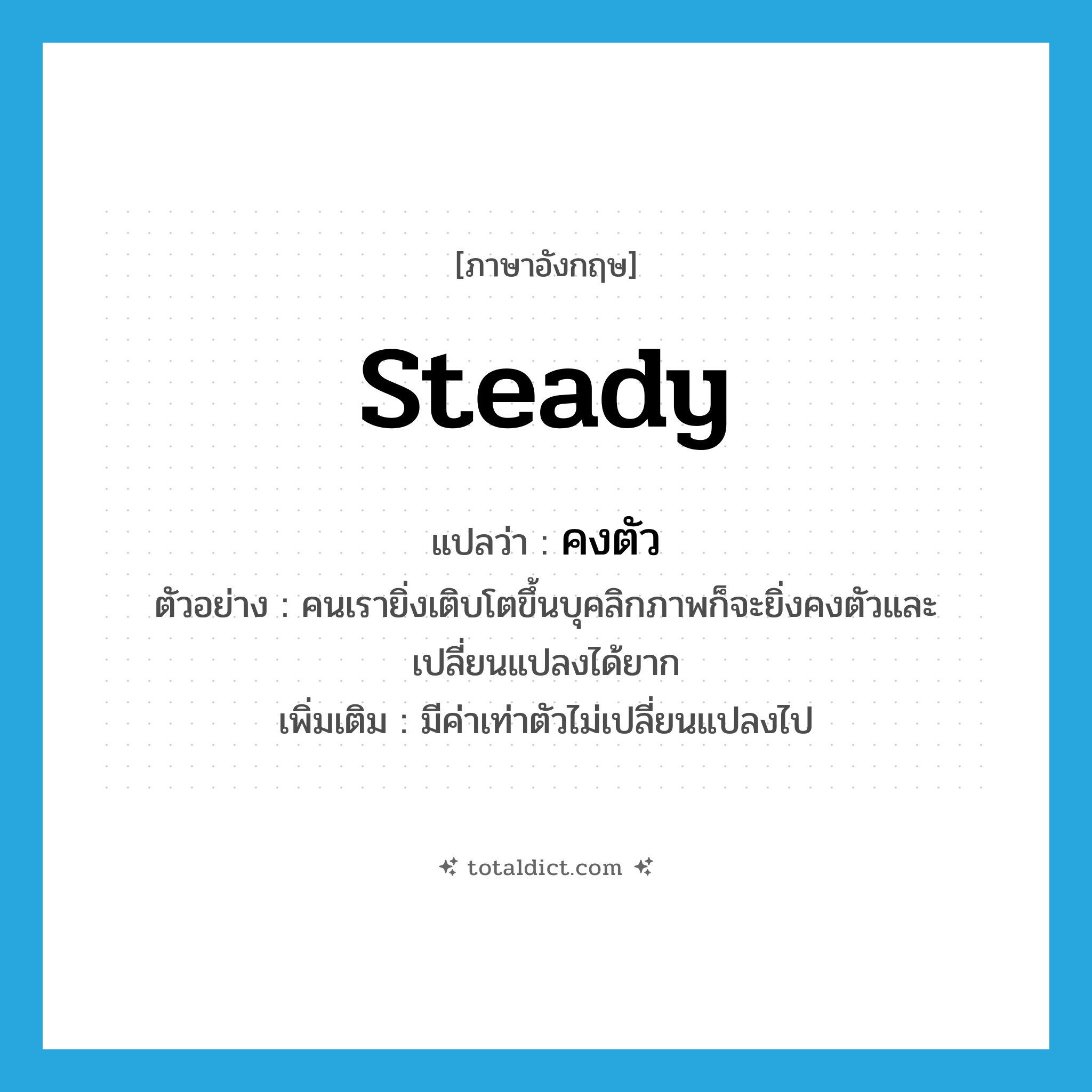 steady แปลว่า?, คำศัพท์ภาษาอังกฤษ steady แปลว่า คงตัว ประเภท V ตัวอย่าง คนเรายิ่งเติบโตขึ้นบุคลิกภาพก็จะยิ่งคงตัวและเปลี่ยนแปลงได้ยาก เพิ่มเติม มีค่าเท่าตัวไม่เปลี่ยนแปลงไป หมวด V